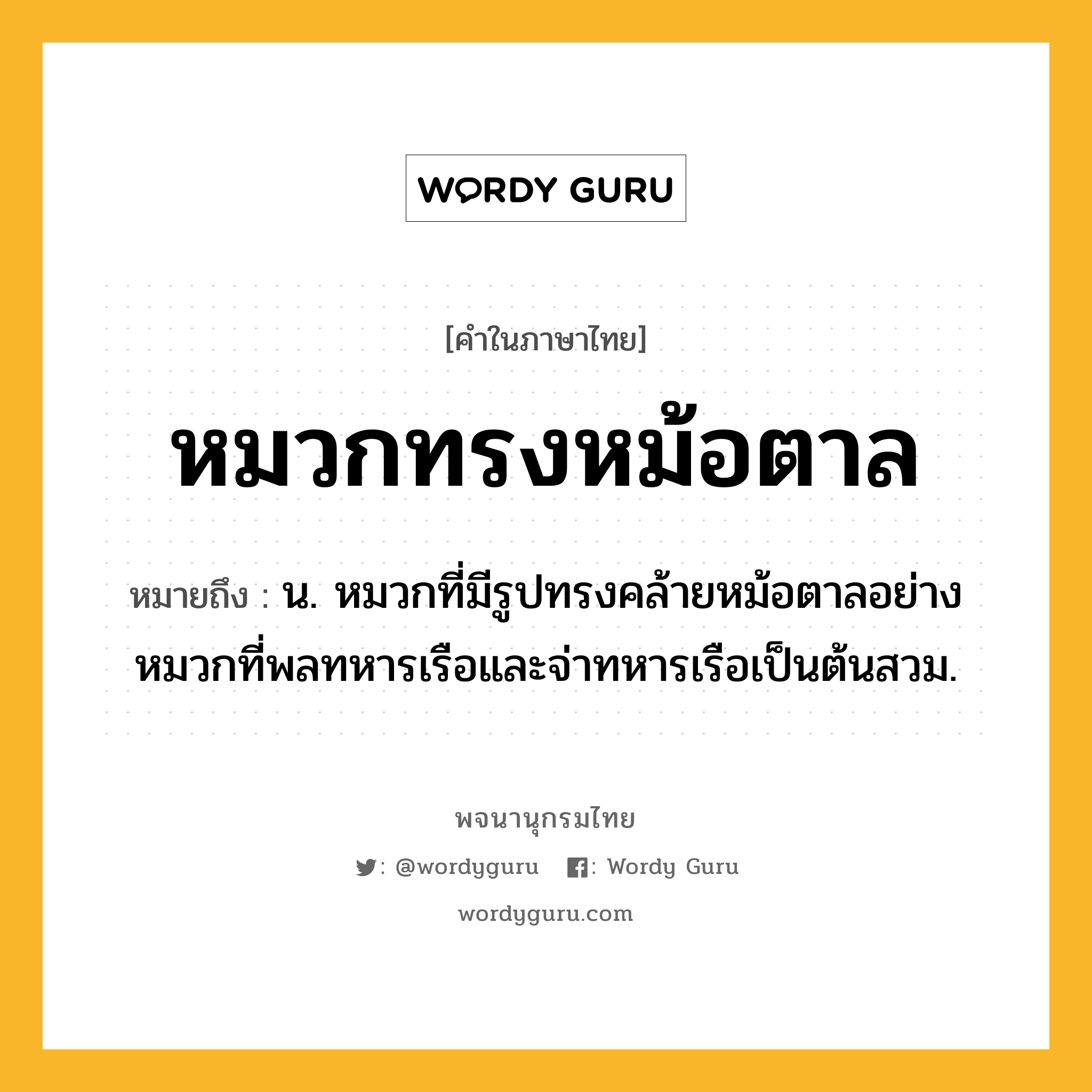 หมวกทรงหม้อตาล ความหมาย หมายถึงอะไร?, คำในภาษาไทย หมวกทรงหม้อตาล หมายถึง น. หมวกที่มีรูปทรงคล้ายหม้อตาลอย่างหมวกที่พลทหารเรือและจ่าทหารเรือเป็นต้นสวม.