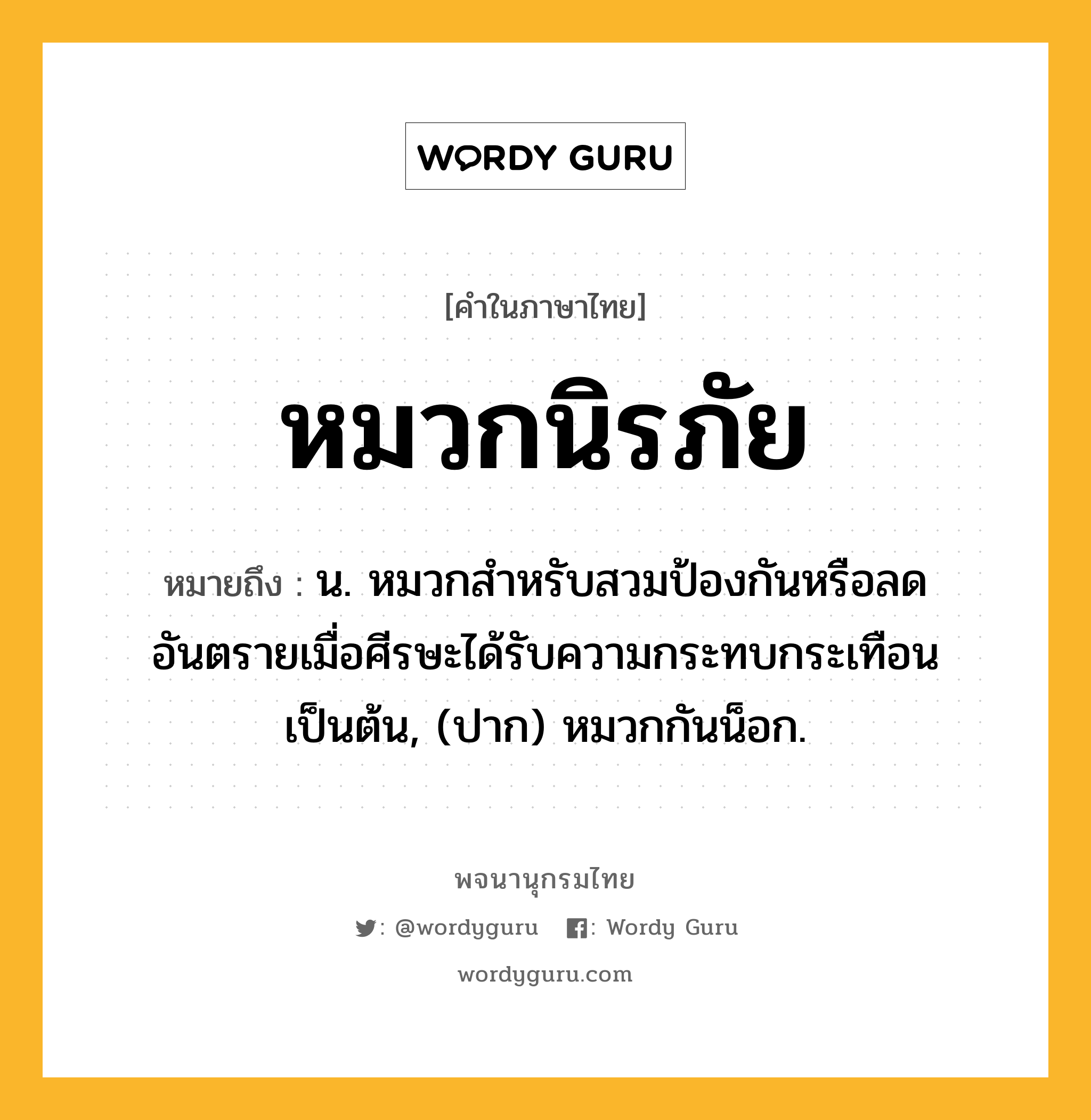 หมวกนิรภัย ความหมาย หมายถึงอะไร?, คำในภาษาไทย หมวกนิรภัย หมายถึง น. หมวกสำหรับสวมป้องกันหรือลดอันตรายเมื่อศีรษะได้รับความกระทบกระเทือนเป็นต้น, (ปาก) หมวกกันน็อก.