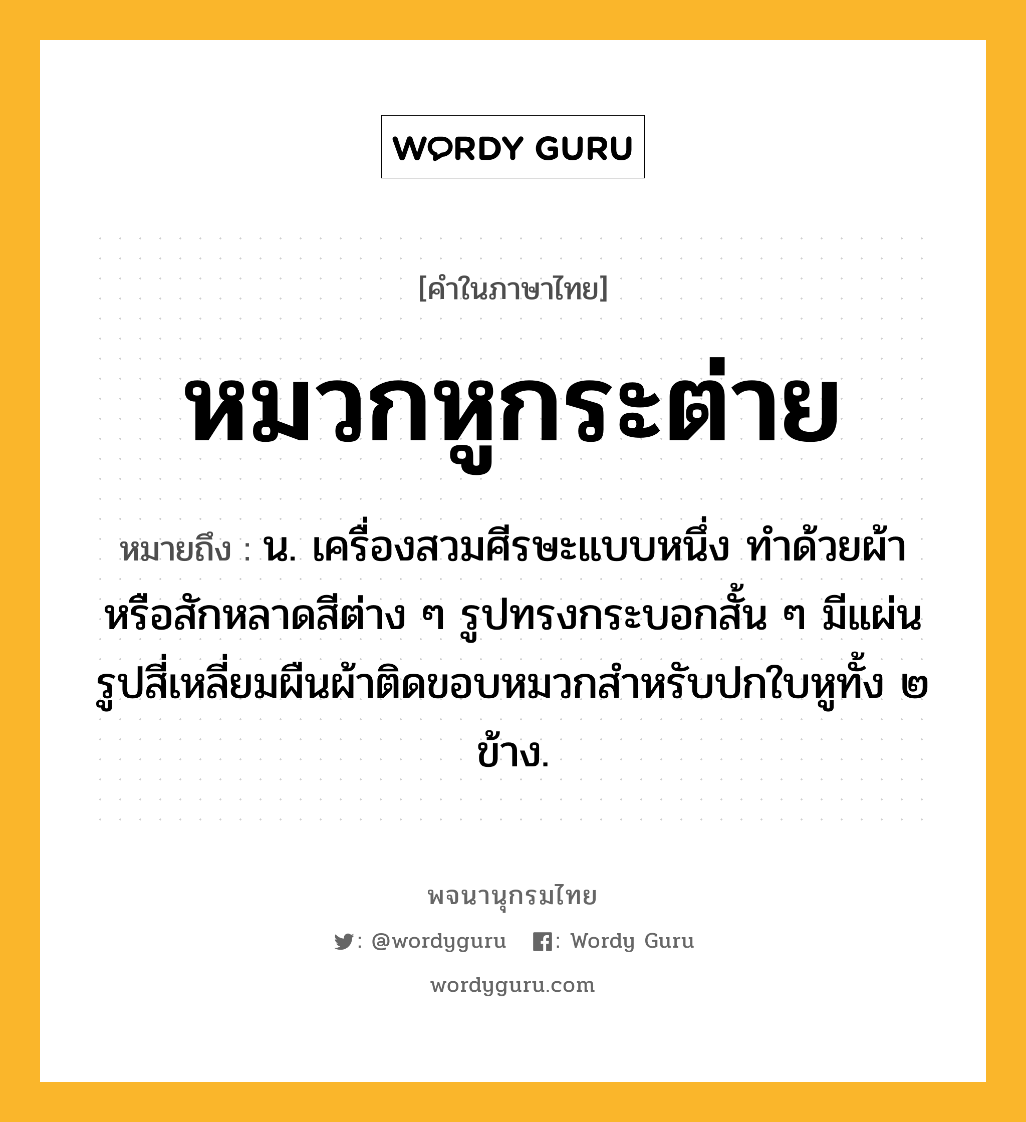 หมวกหูกระต่าย ความหมาย หมายถึงอะไร?, คำในภาษาไทย หมวกหูกระต่าย หมายถึง น. เครื่องสวมศีรษะแบบหนึ่ง ทําด้วยผ้าหรือสักหลาดสีต่าง ๆ รูปทรงกระบอกสั้น ๆ มีแผ่นรูปสี่เหลี่ยมผืนผ้าติดขอบหมวกสําหรับปกใบหูทั้ง ๒ ข้าง.