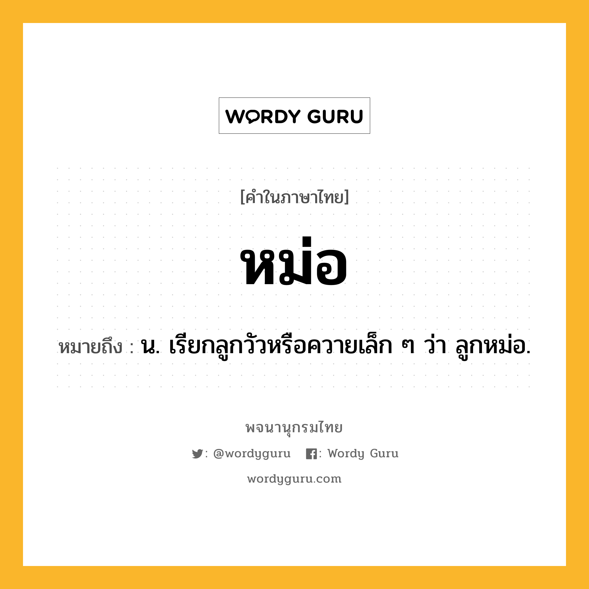 หม่อ ความหมาย หมายถึงอะไร?, คำในภาษาไทย หม่อ หมายถึง น. เรียกลูกวัวหรือควายเล็ก ๆ ว่า ลูกหม่อ.