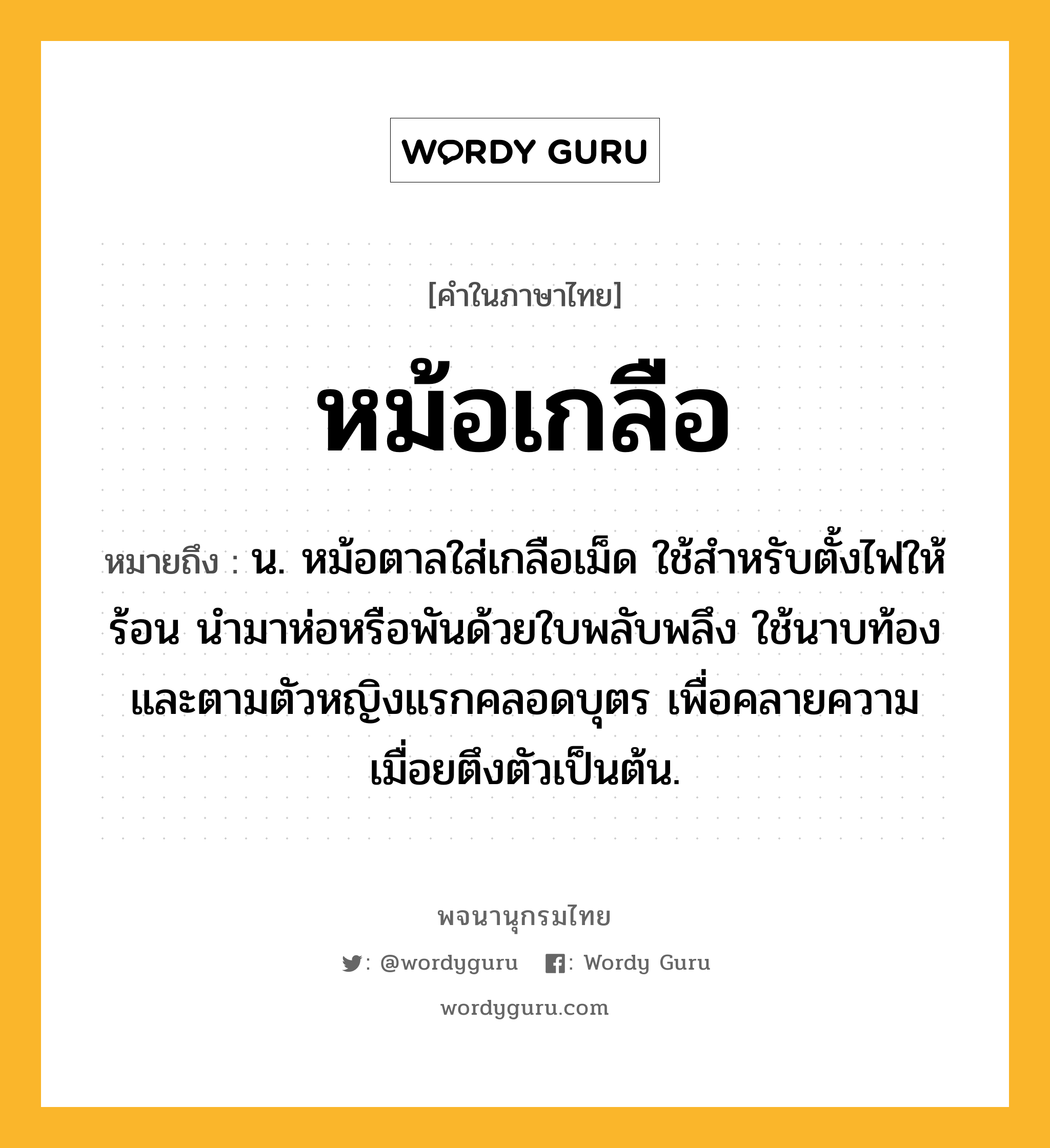 หม้อเกลือ ความหมาย หมายถึงอะไร?, คำในภาษาไทย หม้อเกลือ หมายถึง น. หม้อตาลใส่เกลือเม็ด ใช้สำหรับตั้งไฟให้ร้อน นำมาห่อหรือพันด้วยใบพลับพลึง ใช้นาบท้องและตามตัวหญิงแรกคลอดบุตร เพื่อคลายความเมื่อยตึงตัวเป็นต้น.