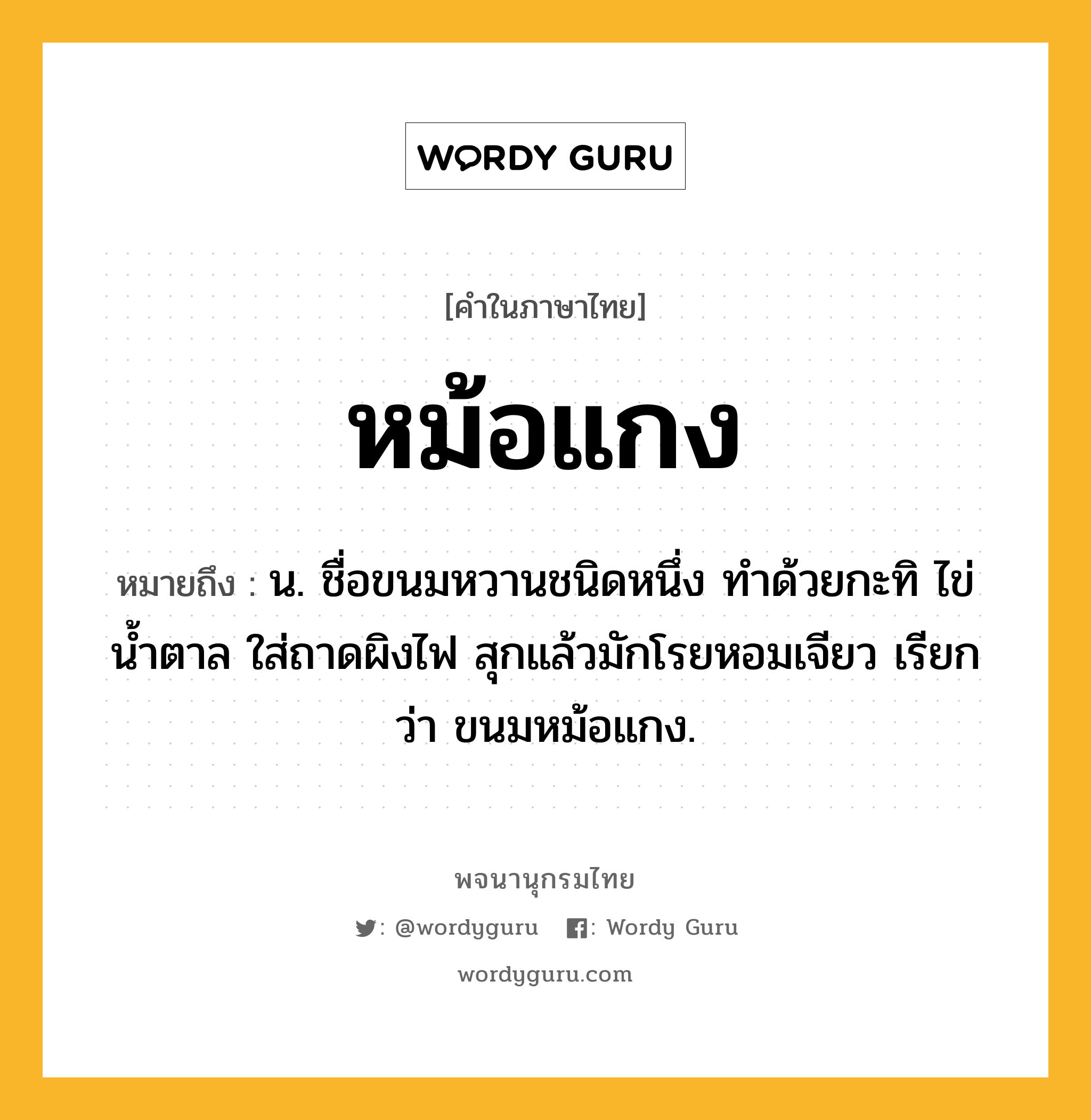 หม้อแกง ความหมาย หมายถึงอะไร?, คำในภาษาไทย หม้อแกง หมายถึง น. ชื่อขนมหวานชนิดหนึ่ง ทำด้วยกะทิ ไข่ น้ำตาล ใส่ถาดผิงไฟ สุกแล้วมักโรยหอมเจียว เรียกว่า ขนมหม้อแกง.