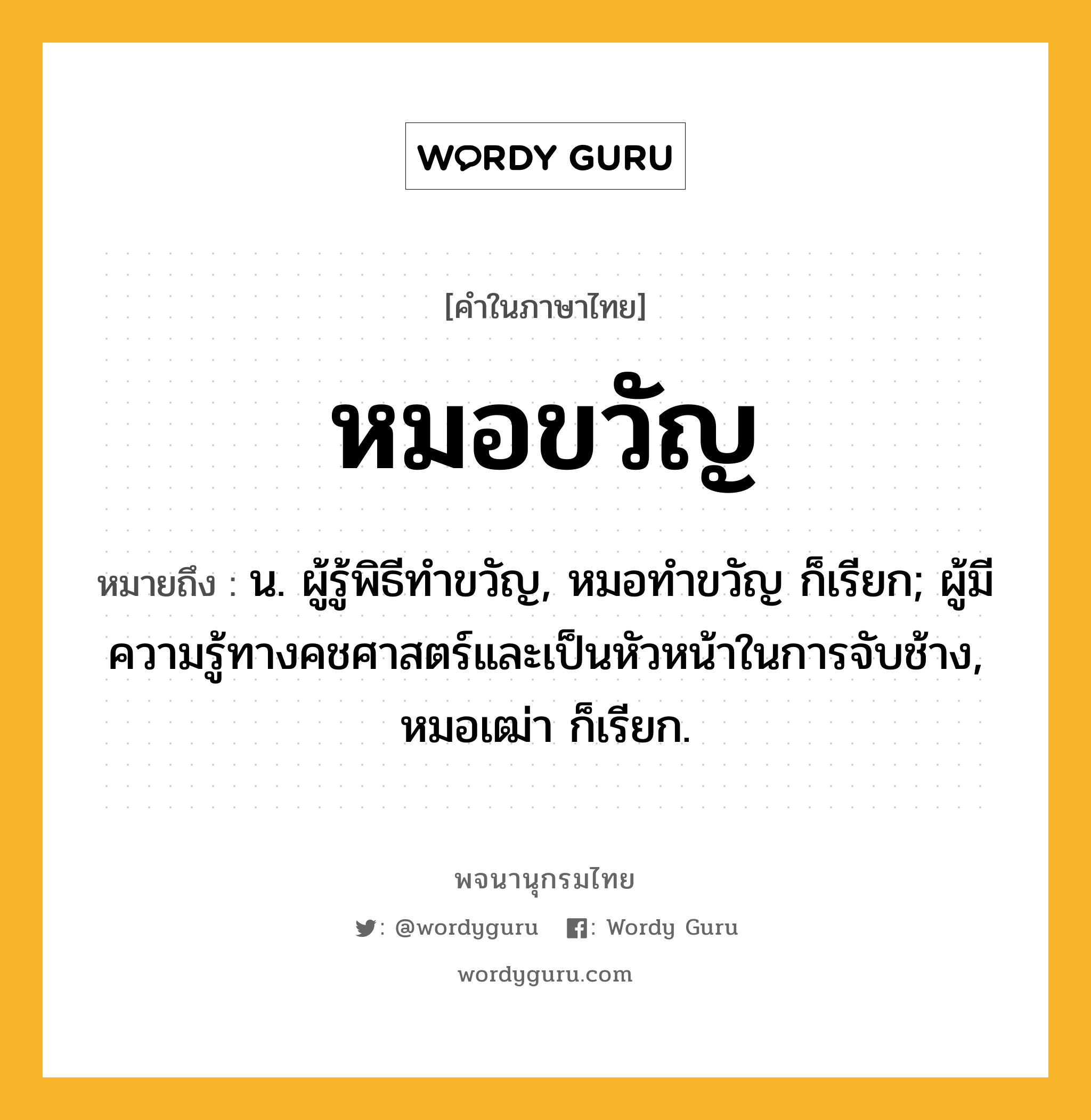 หมอขวัญ ความหมาย หมายถึงอะไร?, คำในภาษาไทย หมอขวัญ หมายถึง น. ผู้รู้พิธีทําขวัญ, หมอทำขวัญ ก็เรียก; ผู้มีความรู้ทางคชศาสตร์และเป็นหัวหน้าในการจับช้าง, หมอเฒ่า ก็เรียก.