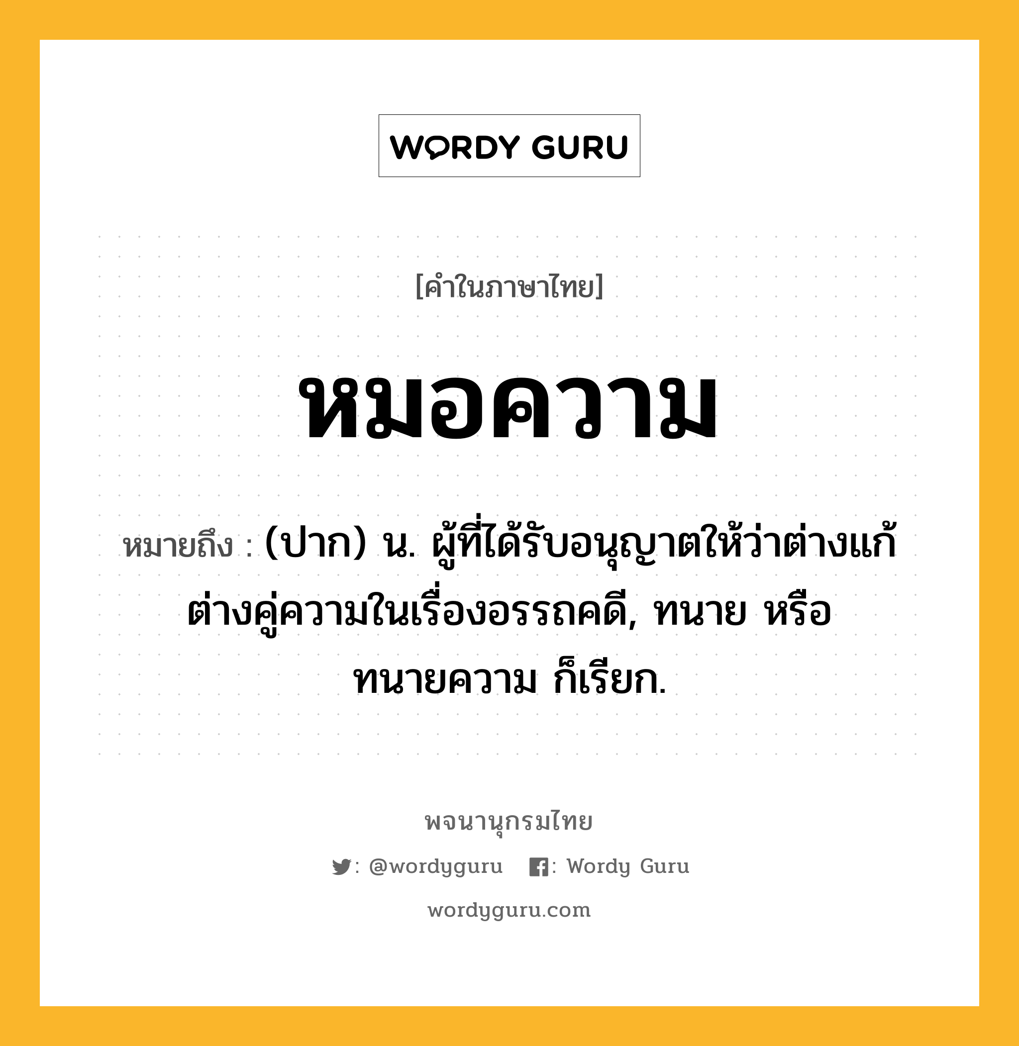 หมอความ ความหมาย หมายถึงอะไร?, คำในภาษาไทย หมอความ หมายถึง (ปาก) น. ผู้ที่ได้รับอนุญาตให้ว่าต่างแก้ต่างคู่ความในเรื่องอรรถคดี, ทนาย หรือ ทนายความ ก็เรียก.