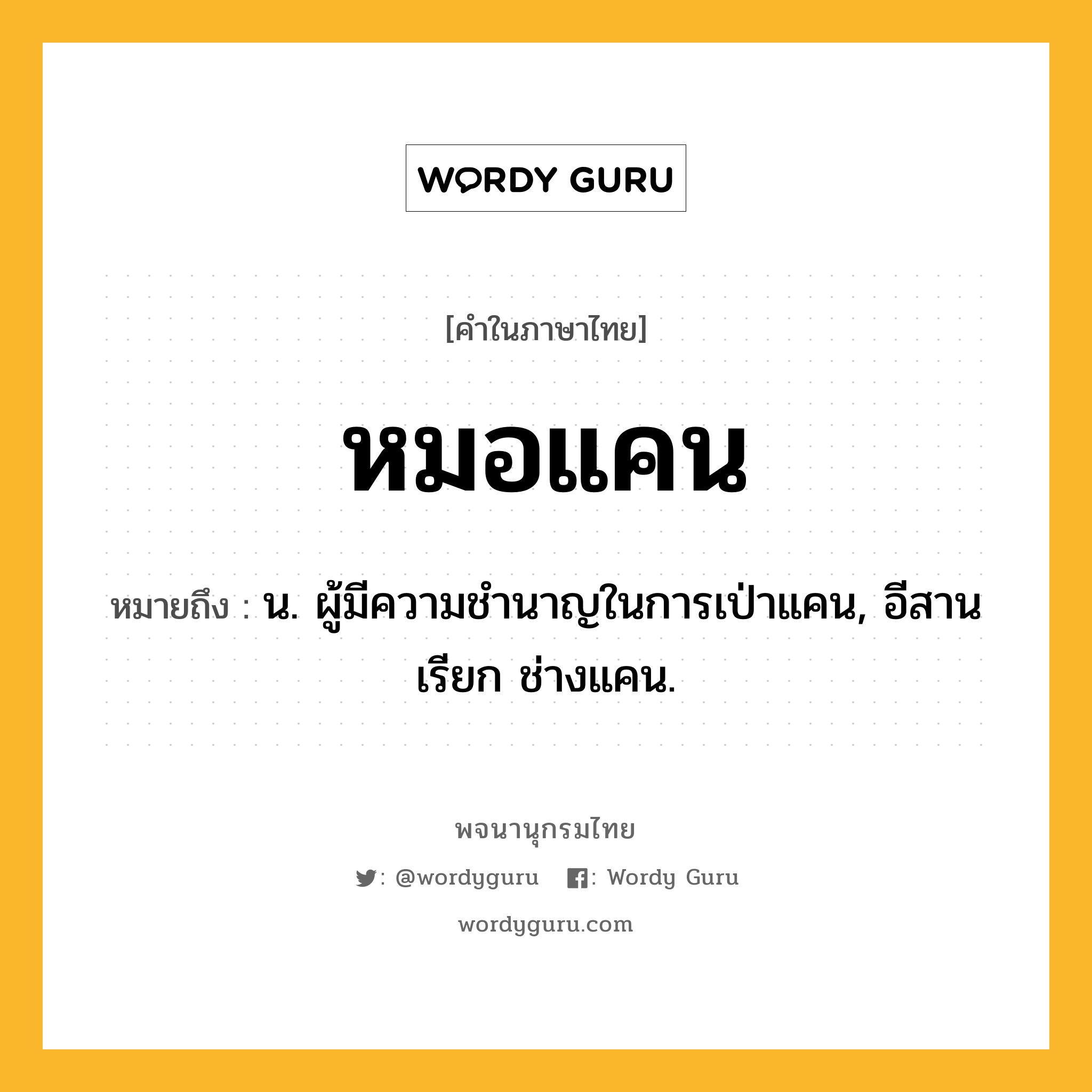 หมอแคน ความหมาย หมายถึงอะไร?, คำในภาษาไทย หมอแคน หมายถึง น. ผู้มีความชำนาญในการเป่าแคน, อีสานเรียก ช่างแคน.