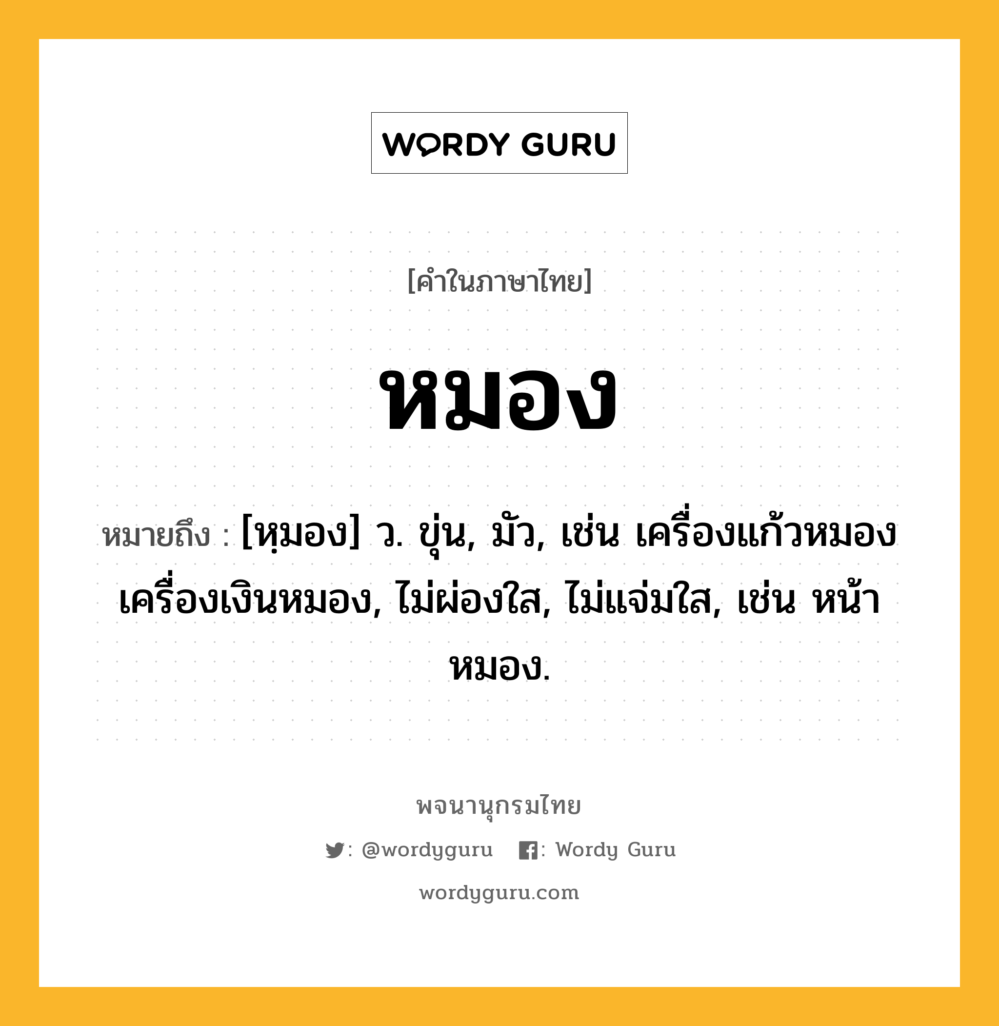 หมอง ความหมาย หมายถึงอะไร?, คำในภาษาไทย หมอง หมายถึง [หฺมอง] ว. ขุ่น, มัว, เช่น เครื่องแก้วหมอง เครื่องเงินหมอง, ไม่ผ่องใส, ไม่แจ่มใส, เช่น หน้าหมอง.