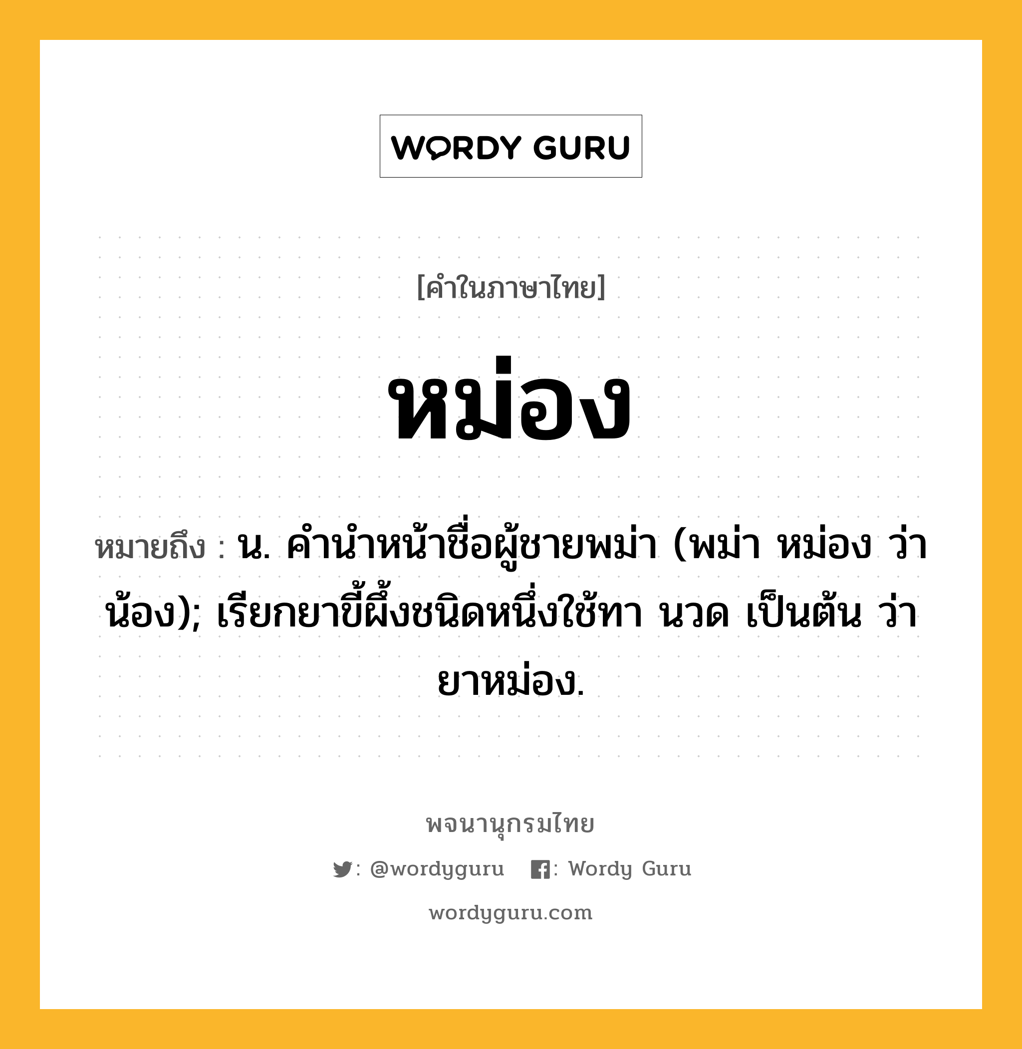 หม่อง ความหมาย หมายถึงอะไร?, คำในภาษาไทย หม่อง หมายถึง น. คํานําหน้าชื่อผู้ชายพม่า (พม่า หม่อง ว่า น้อง); เรียกยาขี้ผึ้งชนิดหนึ่งใช้ทา นวด เป็นต้น ว่า ยาหม่อง.