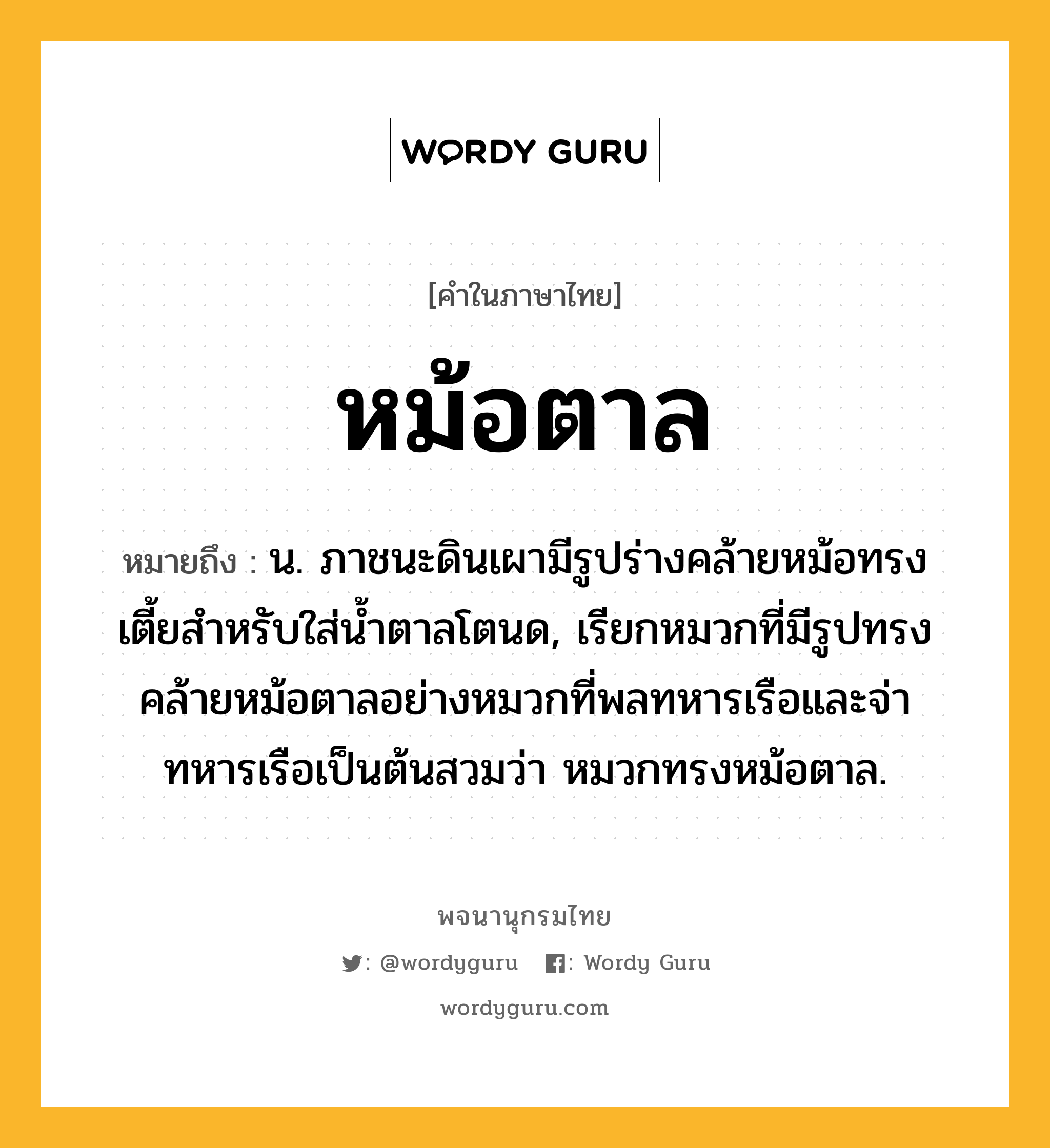 หม้อตาล ความหมาย หมายถึงอะไร?, คำในภาษาไทย หม้อตาล หมายถึง น. ภาชนะดินเผามีรูปร่างคล้ายหม้อทรงเตี้ยสําหรับใส่นํ้าตาลโตนด, เรียกหมวกที่มีรูปทรงคล้ายหม้อตาลอย่างหมวกที่พลทหารเรือและจ่าทหารเรือเป็นต้นสวมว่า หมวกทรงหม้อตาล.