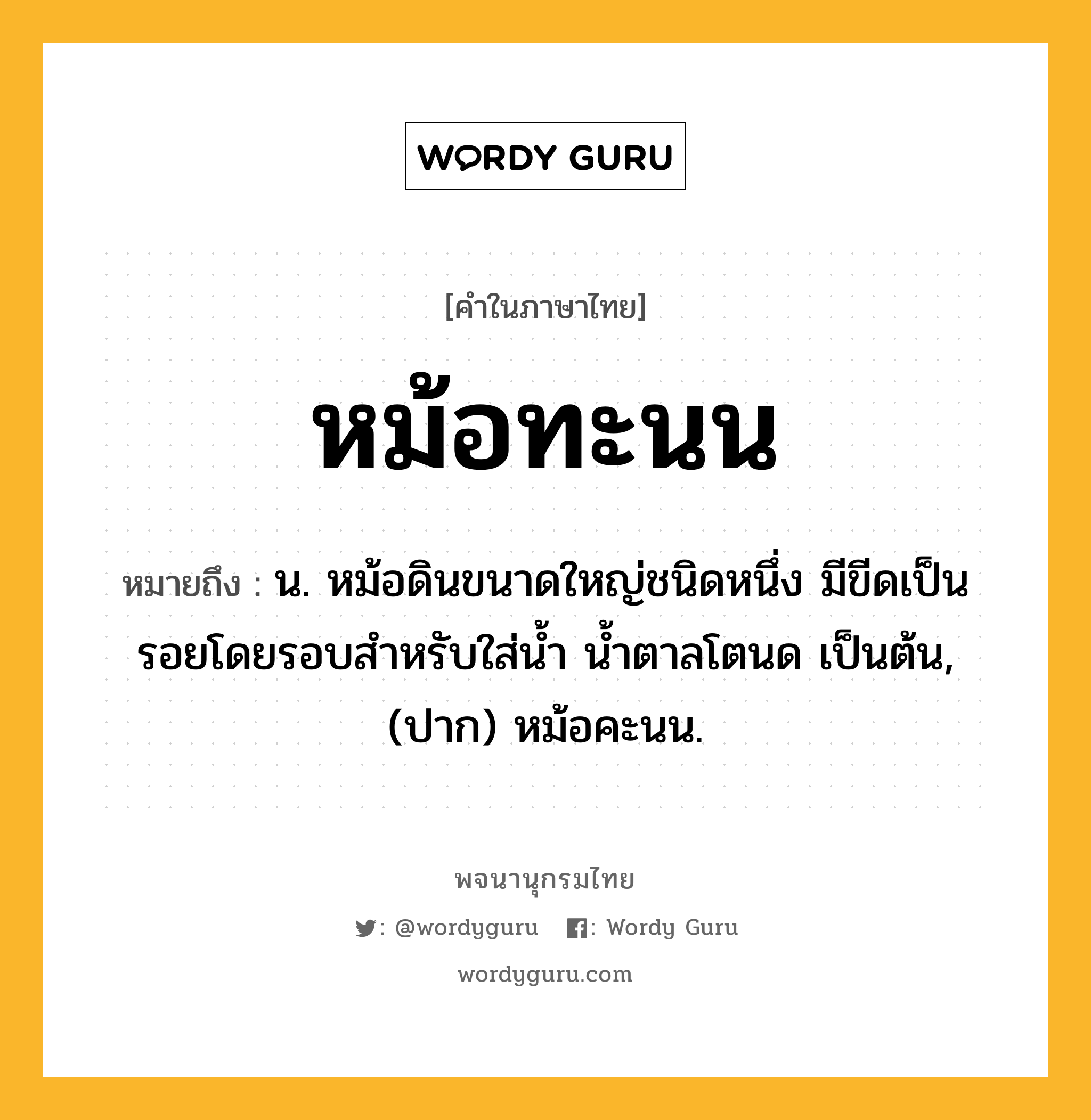 หม้อทะนน ความหมาย หมายถึงอะไร?, คำในภาษาไทย หม้อทะนน หมายถึง น. หม้อดินขนาดใหญ่ชนิดหนึ่ง มีขีดเป็นรอยโดยรอบสําหรับใส่นํ้า นํ้าตาลโตนด เป็นต้น, (ปาก) หม้อคะนน.