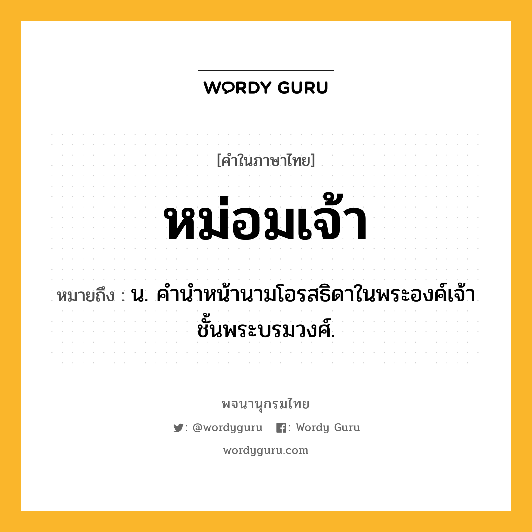 หม่อมเจ้า ความหมาย หมายถึงอะไร?, คำในภาษาไทย หม่อมเจ้า หมายถึง น. คํานําหน้านามโอรสธิดาในพระองค์เจ้าชั้นพระบรมวงศ์.