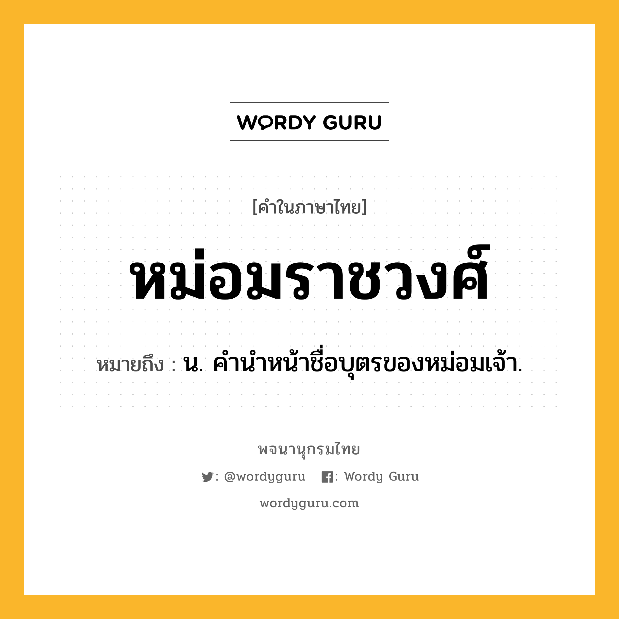 หม่อมราชวงศ์ ความหมาย หมายถึงอะไร?, คำในภาษาไทย หม่อมราชวงศ์ หมายถึง น. คํานําหน้าชื่อบุตรของหม่อมเจ้า.