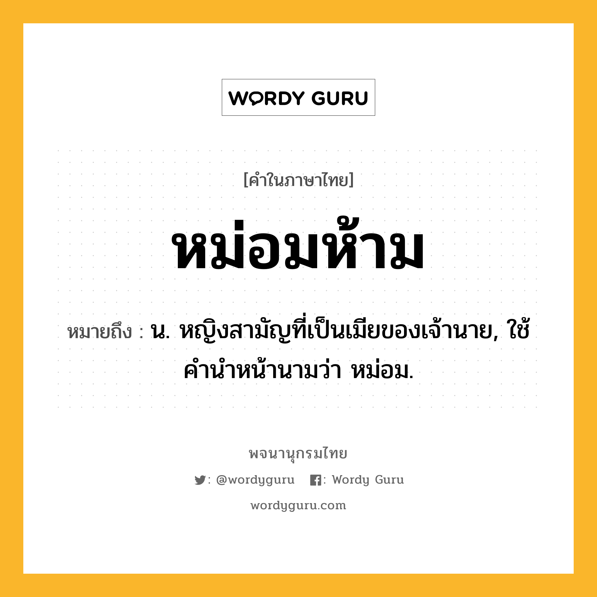 หม่อมห้าม ความหมาย หมายถึงอะไร?, คำในภาษาไทย หม่อมห้าม หมายถึง น. หญิงสามัญที่เป็นเมียของเจ้านาย, ใช้คํานําหน้านามว่า หม่อม.