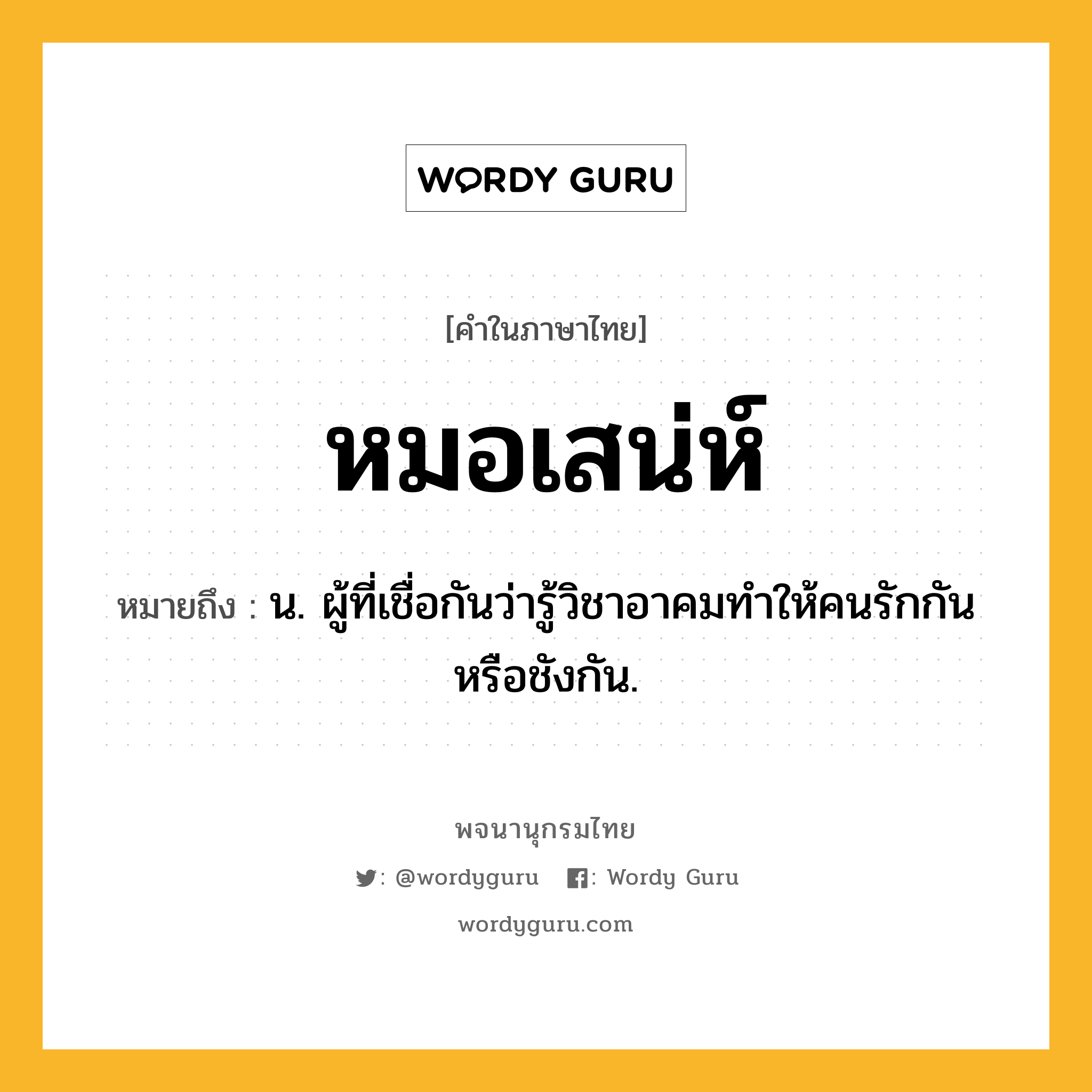 หมอเสน่ห์ ความหมาย หมายถึงอะไร?, คำในภาษาไทย หมอเสน่ห์ หมายถึง น. ผู้ที่เชื่อกันว่ารู้วิชาอาคมทำให้คนรักกันหรือชังกัน.