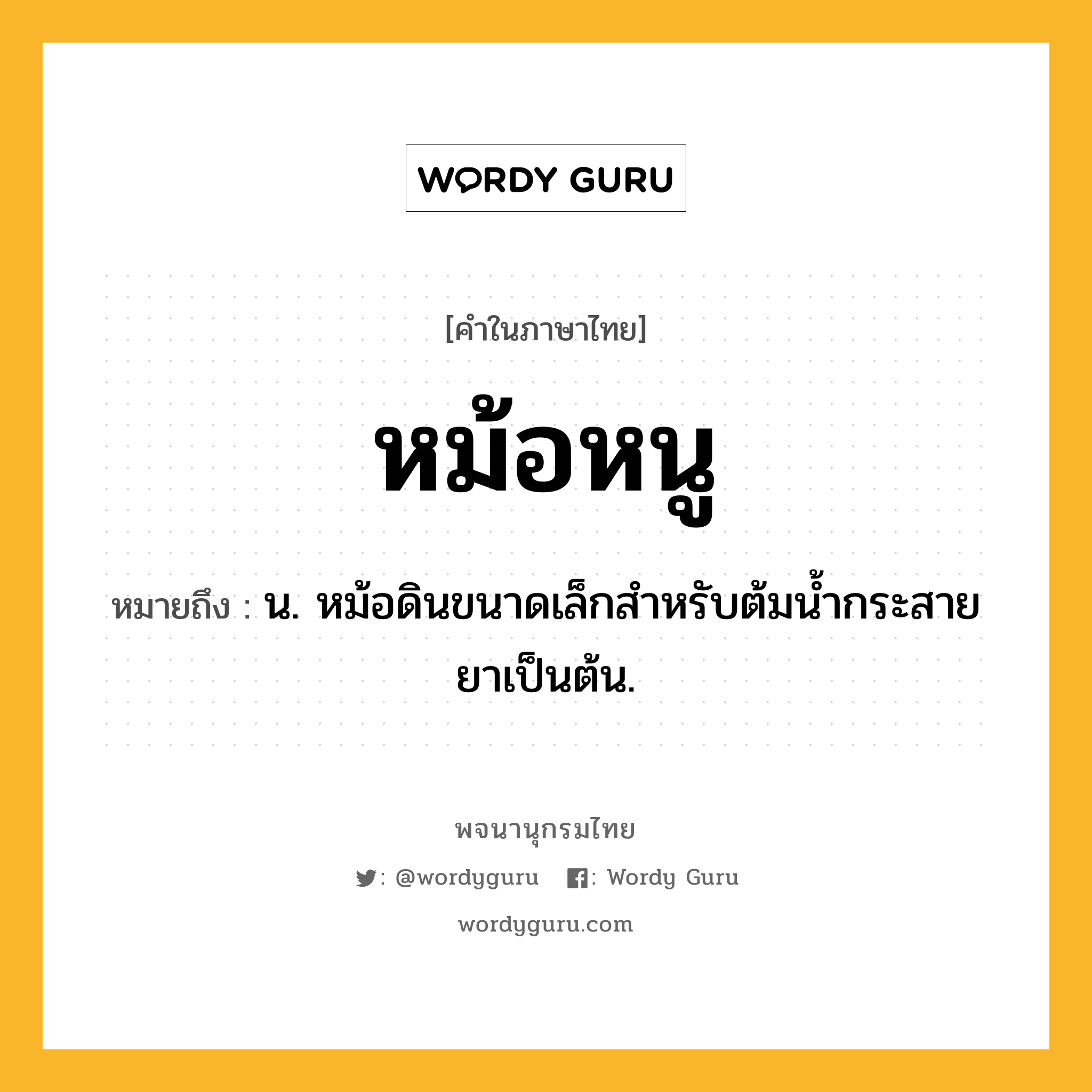 หม้อหนู ความหมาย หมายถึงอะไร?, คำในภาษาไทย หม้อหนู หมายถึง น. หม้อดินขนาดเล็กสำหรับต้มน้ำกระสายยาเป็นต้น.