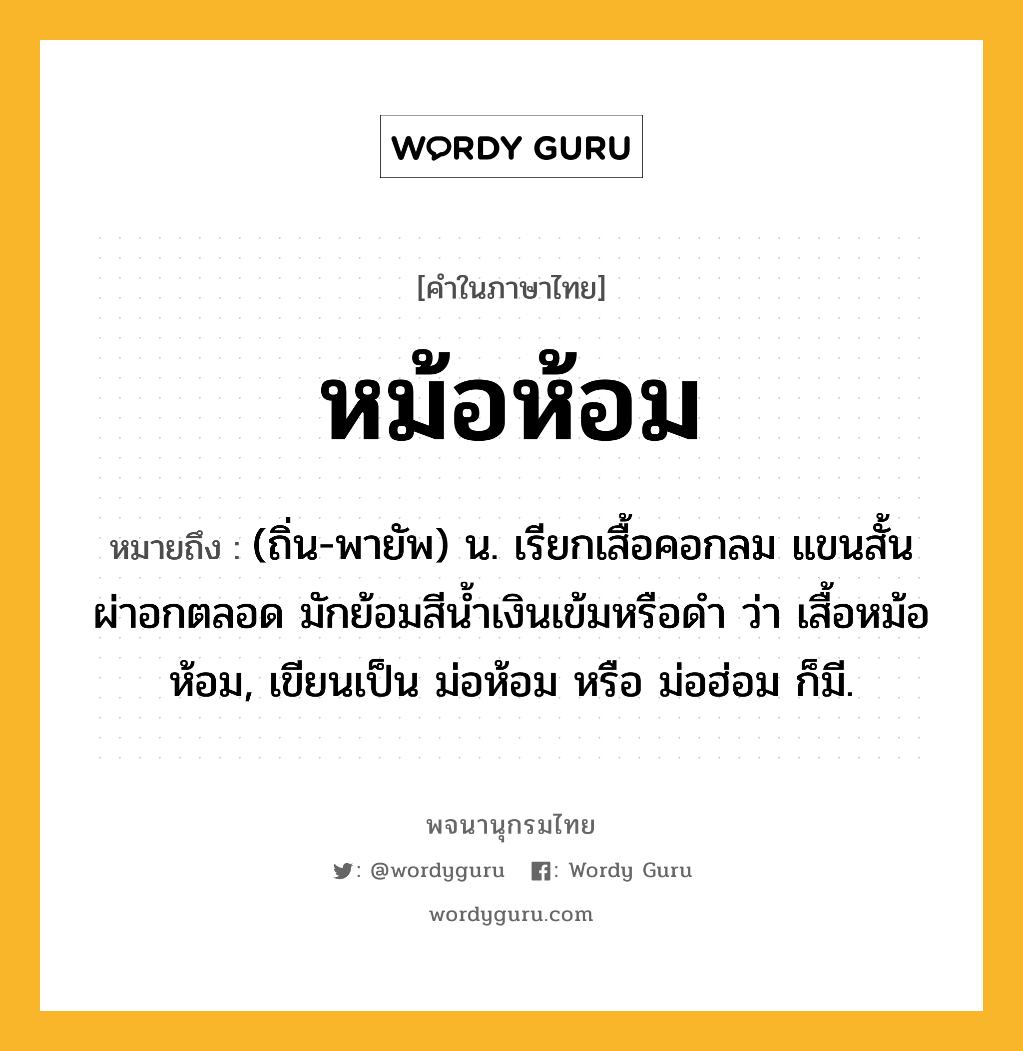 หม้อห้อม ความหมาย หมายถึงอะไร?, คำในภาษาไทย หม้อห้อม หมายถึง (ถิ่น-พายัพ) น. เรียกเสื้อคอกลม แขนสั้นผ่าอกตลอด มักย้อมสีนํ้าเงินเข้มหรือดํา ว่า เสื้อหม้อห้อม, เขียนเป็น ม่อห้อม หรือ ม่อฮ่อม ก็มี.