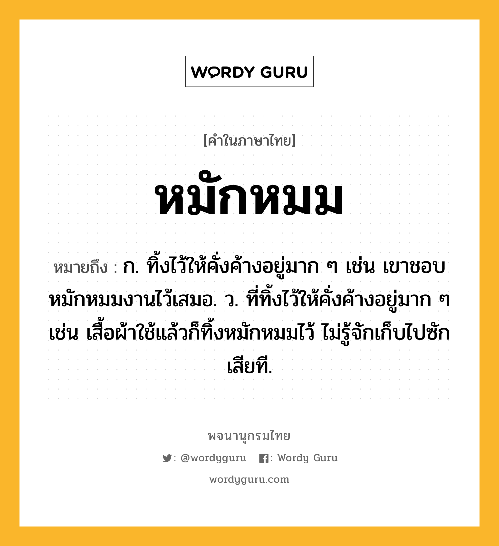 หมักหมม ความหมาย หมายถึงอะไร?, คำในภาษาไทย หมักหมม หมายถึง ก. ทิ้งไว้ให้คั่งค้างอยู่มาก ๆ เช่น เขาชอบหมักหมมงานไว้เสมอ. ว. ที่ทิ้งไว้ให้คั่งค้างอยู่มาก ๆ เช่น เสื้อผ้าใช้แล้วก็ทิ้งหมักหมมไว้ ไม่รู้จักเก็บไปซักเสียที.