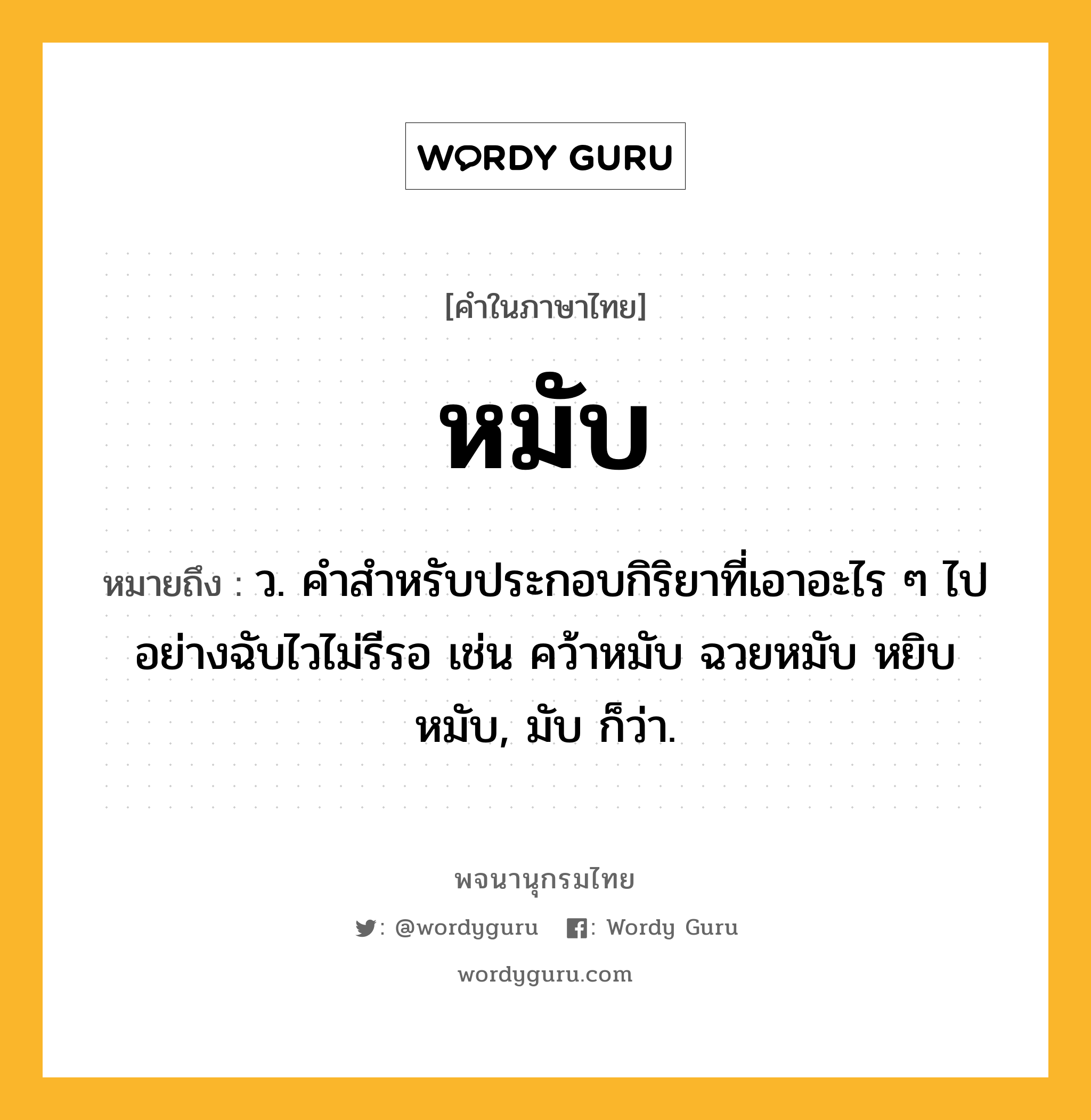 หมับ ความหมาย หมายถึงอะไร?, คำในภาษาไทย หมับ หมายถึง ว. คำสำหรับประกอบกิริยาที่เอาอะไร ๆ ไปอย่างฉับไวไม่รีรอ เช่น คว้าหมับ ฉวยหมับ หยิบหมับ, มับ ก็ว่า.