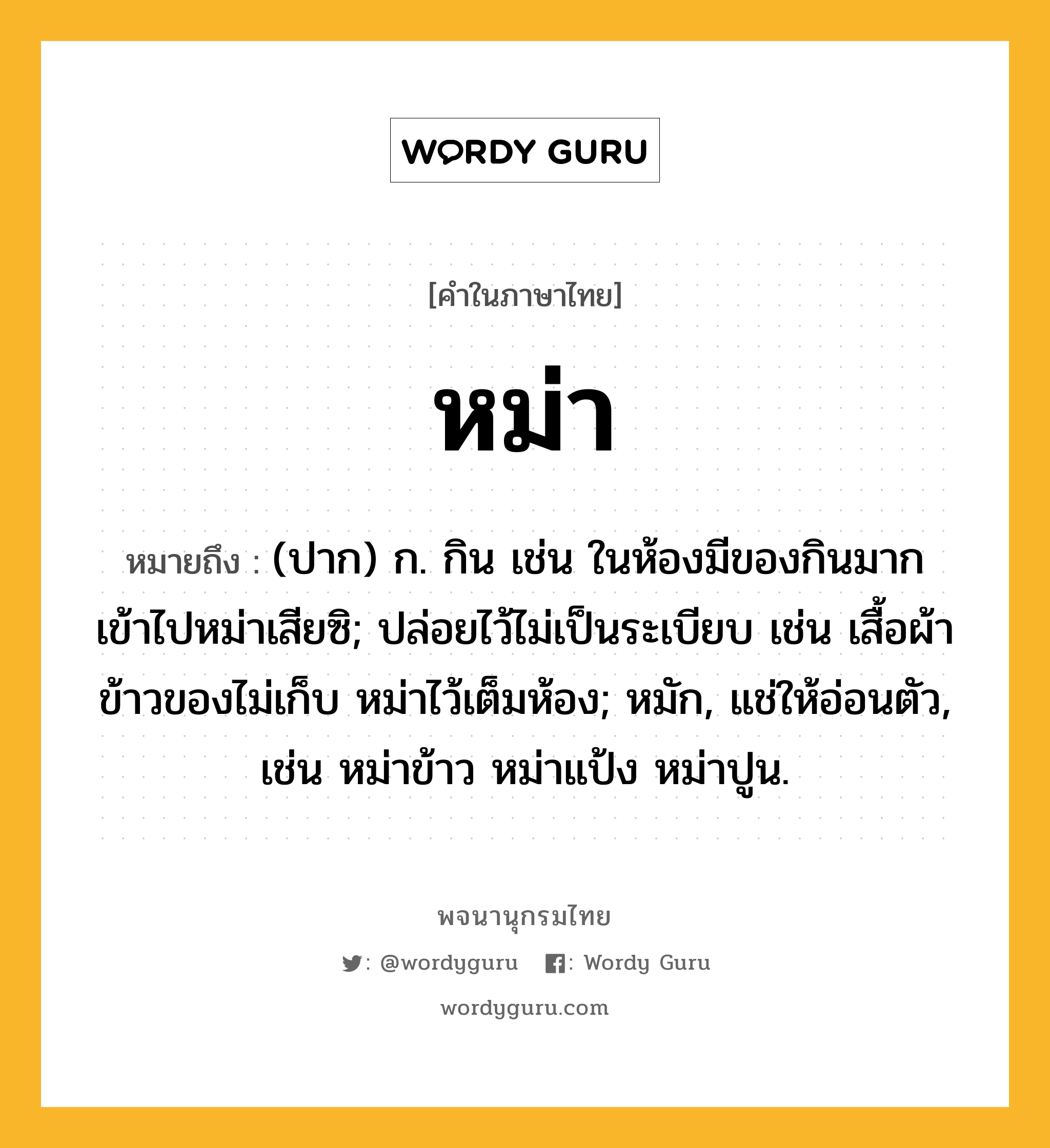 หม่า ความหมาย หมายถึงอะไร?, คำในภาษาไทย หม่า หมายถึง (ปาก) ก. กิน เช่น ในห้องมีของกินมาก เข้าไปหม่าเสียซิ; ปล่อยไว้ไม่เป็นระเบียบ เช่น เสื้อผ้าข้าวของไม่เก็บ หม่าไว้เต็มห้อง; หมัก, แช่ให้อ่อนตัว, เช่น หม่าข้าว หม่าแป้ง หม่าปูน.