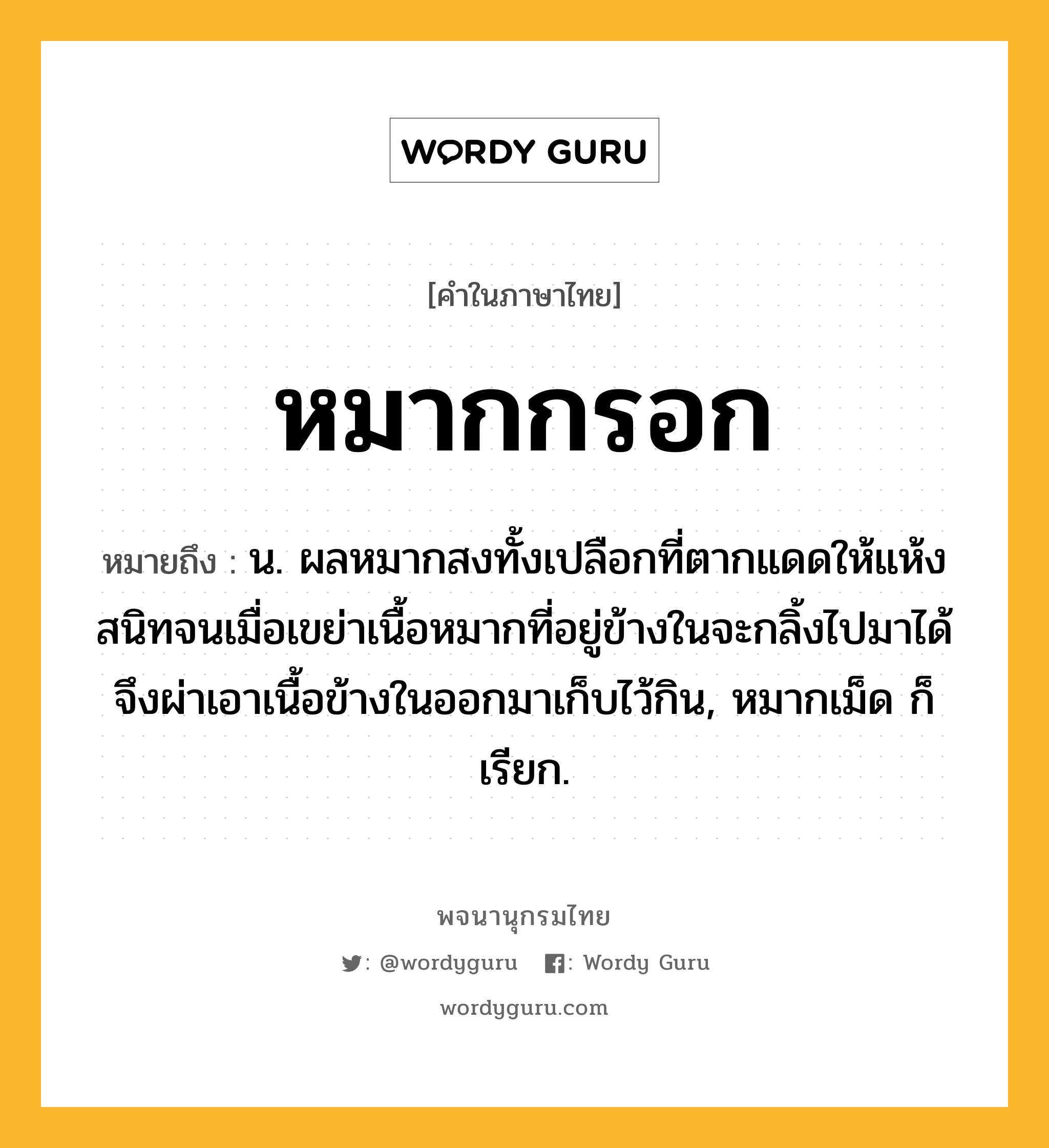 หมากกรอก ความหมาย หมายถึงอะไร?, คำในภาษาไทย หมากกรอก หมายถึง น. ผลหมากสงทั้งเปลือกที่ตากแดดให้แห้งสนิทจนเมื่อเขย่าเนื้อหมากที่อยู่ข้างในจะกลิ้งไปมาได้ จึงผ่าเอาเนื้อข้างในออกมาเก็บไว้กิน, หมากเม็ด ก็เรียก.