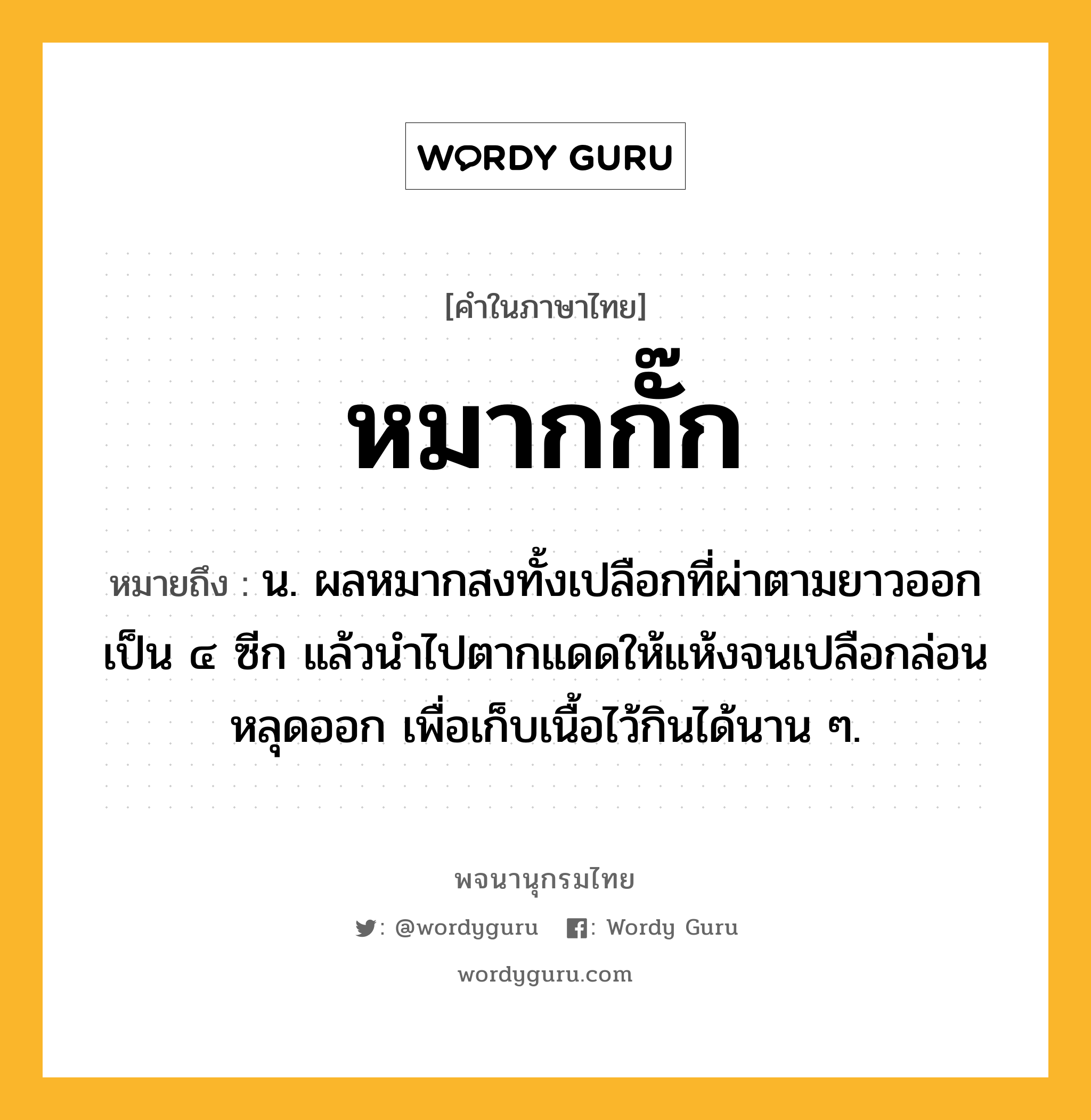 หมากกั๊ก ความหมาย หมายถึงอะไร?, คำในภาษาไทย หมากกั๊ก หมายถึง น. ผลหมากสงทั้งเปลือกที่ผ่าตามยาวออกเป็น ๔ ซีก แล้วนำไปตากแดดให้แห้งจนเปลือกล่อนหลุดออก เพื่อเก็บเนื้อไว้กินได้นาน ๆ.