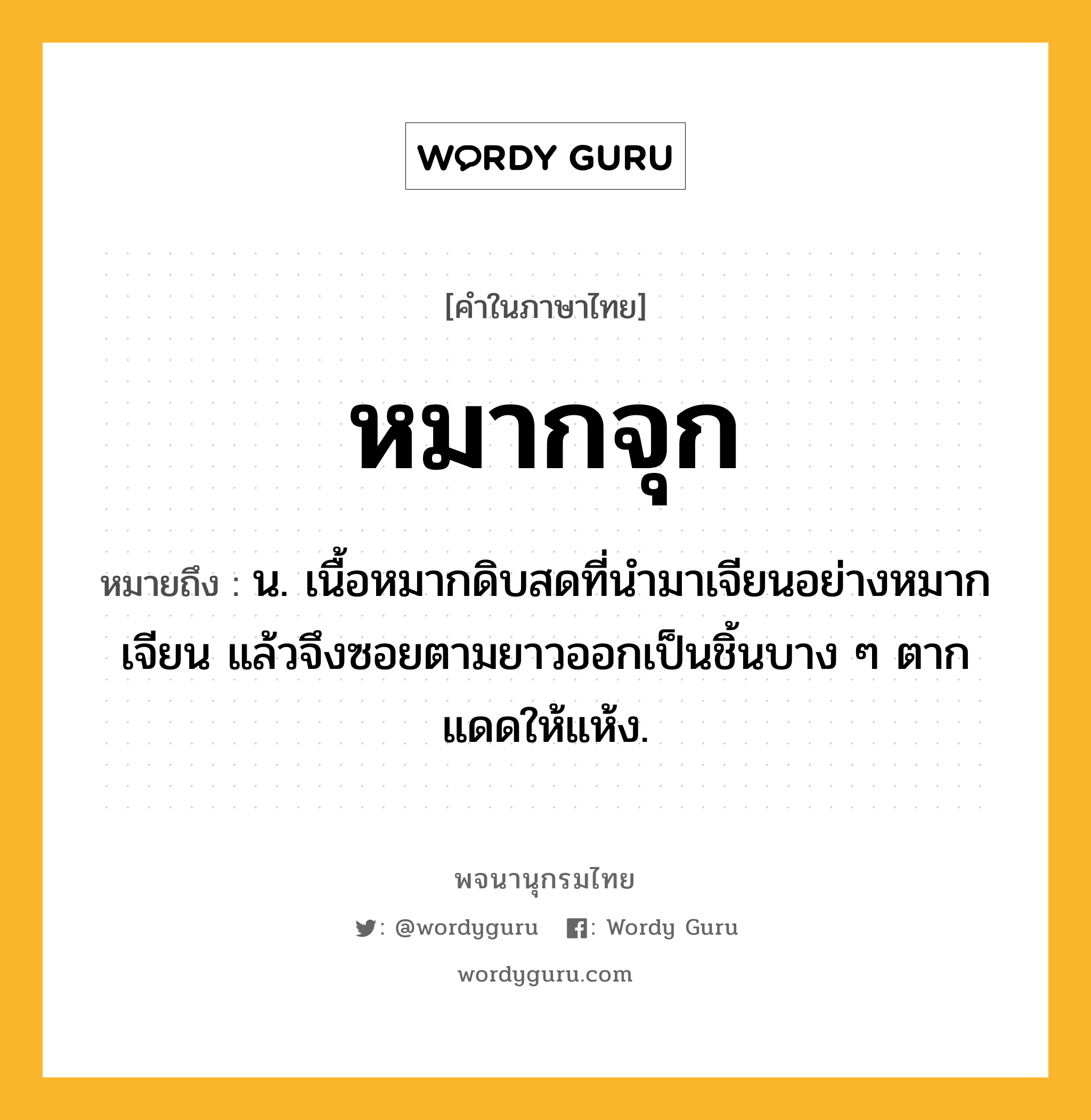 หมากจุก ความหมาย หมายถึงอะไร?, คำในภาษาไทย หมากจุก หมายถึง น. เนื้อหมากดิบสดที่นำมาเจียนอย่างหมากเจียน แล้วจึงซอยตามยาวออกเป็นชิ้นบาง ๆ ตากแดดให้แห้ง.