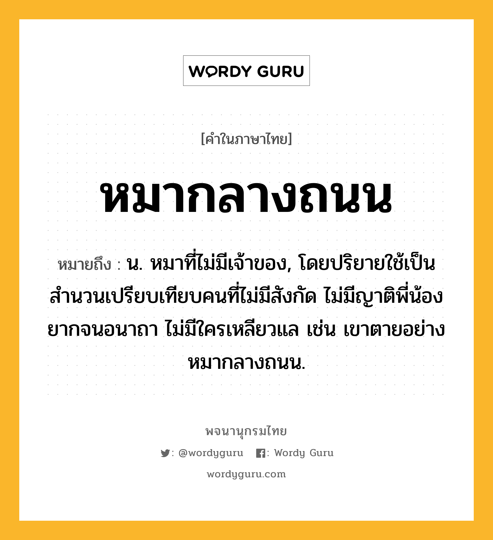 หมากลางถนน ความหมาย หมายถึงอะไร?, คำในภาษาไทย หมากลางถนน หมายถึง น. หมาที่ไม่มีเจ้าของ, โดยปริยายใช้เป็นสำนวนเปรียบเทียบคนที่ไม่มีสังกัด ไม่มีญาติพี่น้อง ยากจนอนาถา ไม่มีใครเหลียวแล เช่น เขาตายอย่างหมากลางถนน.