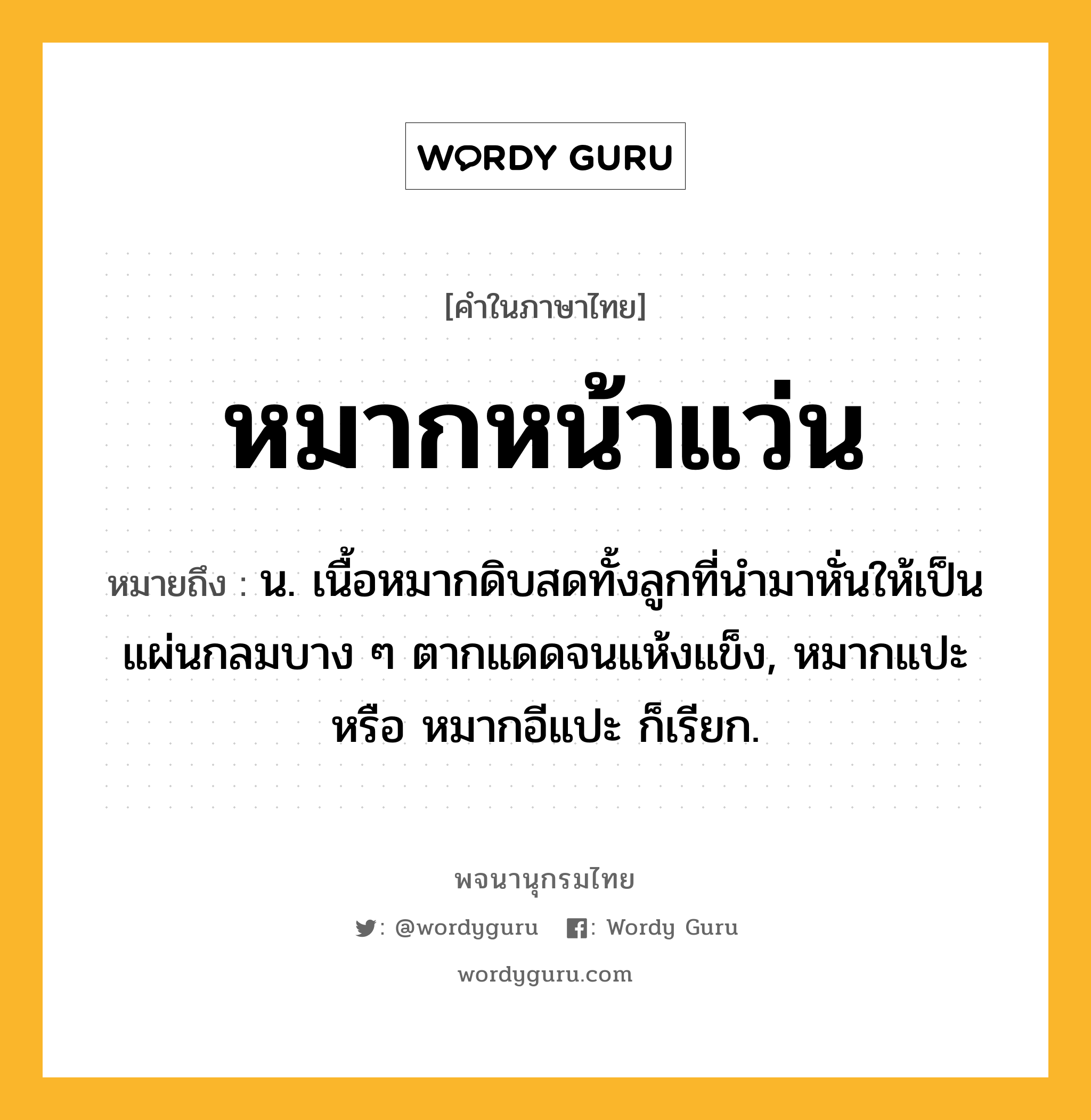 หมากหน้าแว่น ความหมาย หมายถึงอะไร?, คำในภาษาไทย หมากหน้าแว่น หมายถึง น. เนื้อหมากดิบสดทั้งลูกที่นำมาหั่นให้เป็นแผ่นกลมบาง ๆ ตากแดดจนแห้งแข็ง, หมากแปะ หรือ หมากอีแปะ ก็เรียก.