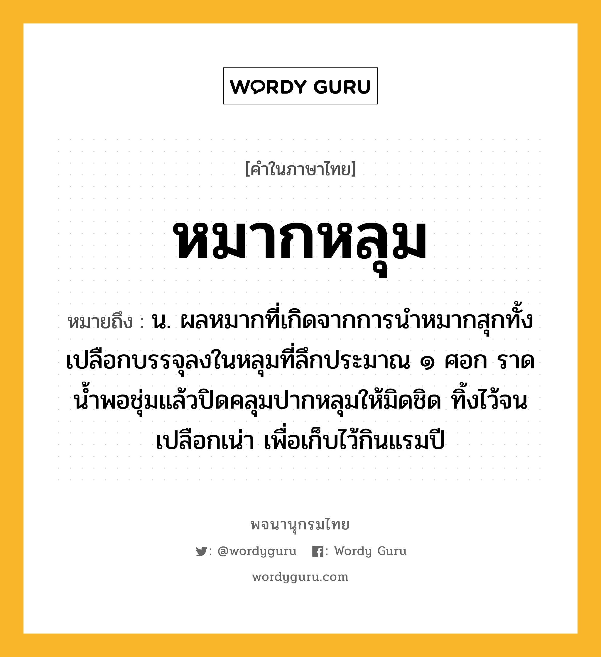 หมากหลุม ความหมาย หมายถึงอะไร?, คำในภาษาไทย หมากหลุม หมายถึง น. ผลหมากที่เกิดจากการนำหมากสุกทั้งเปลือกบรรจุลงในหลุมที่ลึกประมาณ ๑ ศอก ราดน้ำพอชุ่มแล้วปิดคลุมปากหลุมให้มิดชิด ทิ้งไว้จนเปลือกเน่า เพื่อเก็บไว้กินแรมปี