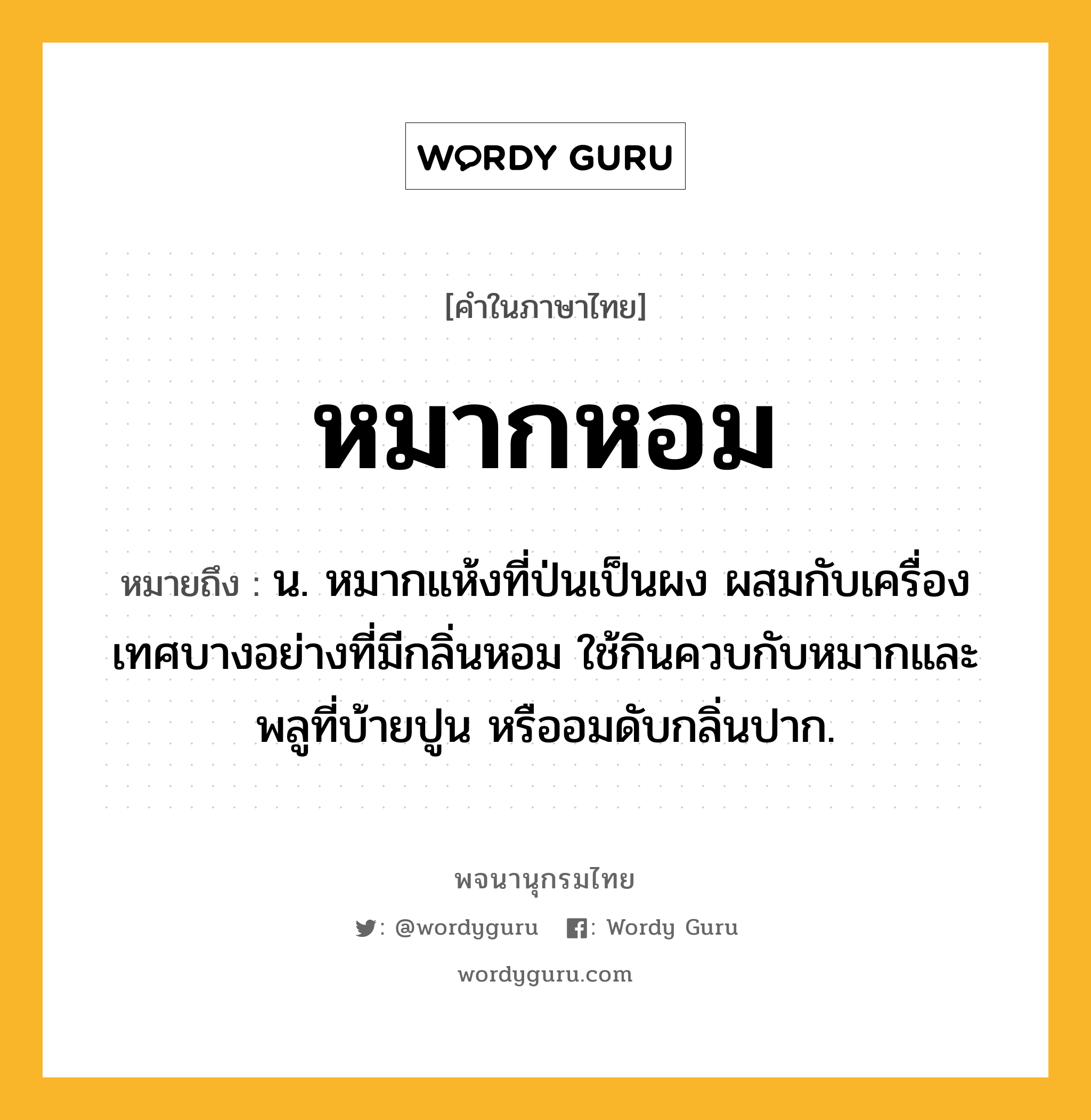 หมากหอม ความหมาย หมายถึงอะไร?, คำในภาษาไทย หมากหอม หมายถึง น. หมากแห้งที่ป่นเป็นผง ผสมกับเครื่องเทศบางอย่างที่มีกลิ่นหอม ใช้กินควบกับหมากและพลูที่บ้ายปูน หรืออมดับกลิ่นปาก.