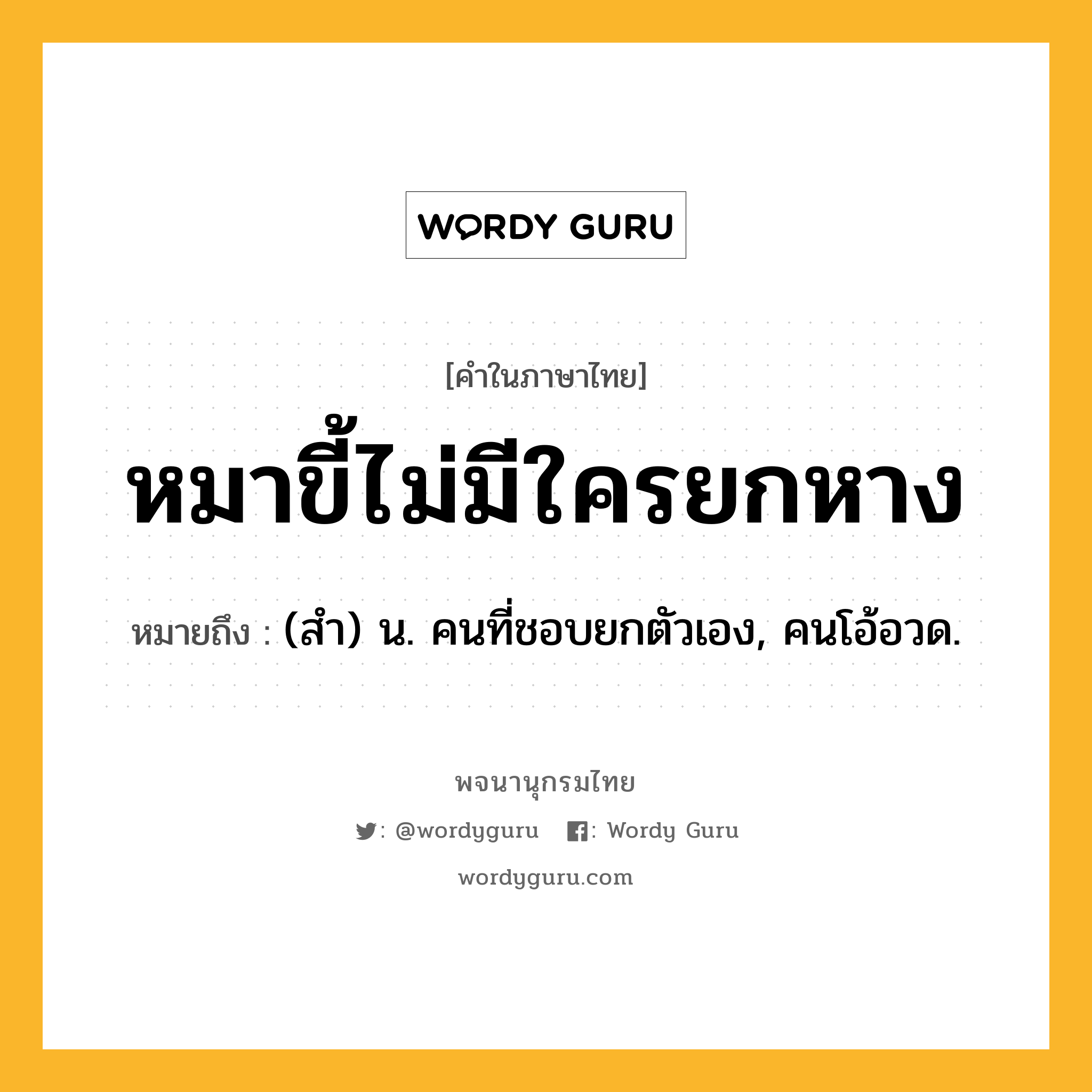 หมาขี้ไม่มีใครยกหาง ความหมาย หมายถึงอะไร?, คำในภาษาไทย หมาขี้ไม่มีใครยกหาง หมายถึง (สํา) น. คนที่ชอบยกตัวเอง, คนโอ้อวด.