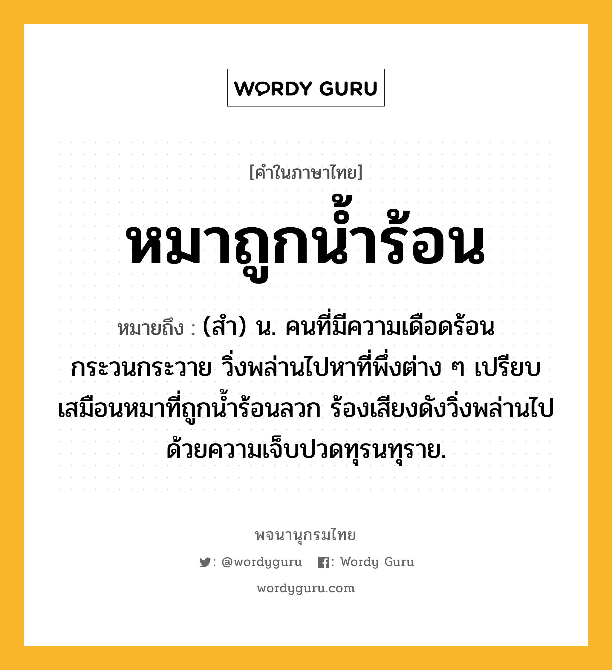 หมาถูกน้ำร้อน ความหมาย หมายถึงอะไร?, คำในภาษาไทย หมาถูกน้ำร้อน หมายถึง (สำ) น. คนที่มีความเดือดร้อน กระวนกระวาย วิ่งพล่านไปหาที่พึ่งต่าง ๆ เปรียบเสมือนหมาที่ถูกน้ำร้อนลวก ร้องเสียงดังวิ่งพล่านไปด้วยความเจ็บปวดทุรนทุราย.