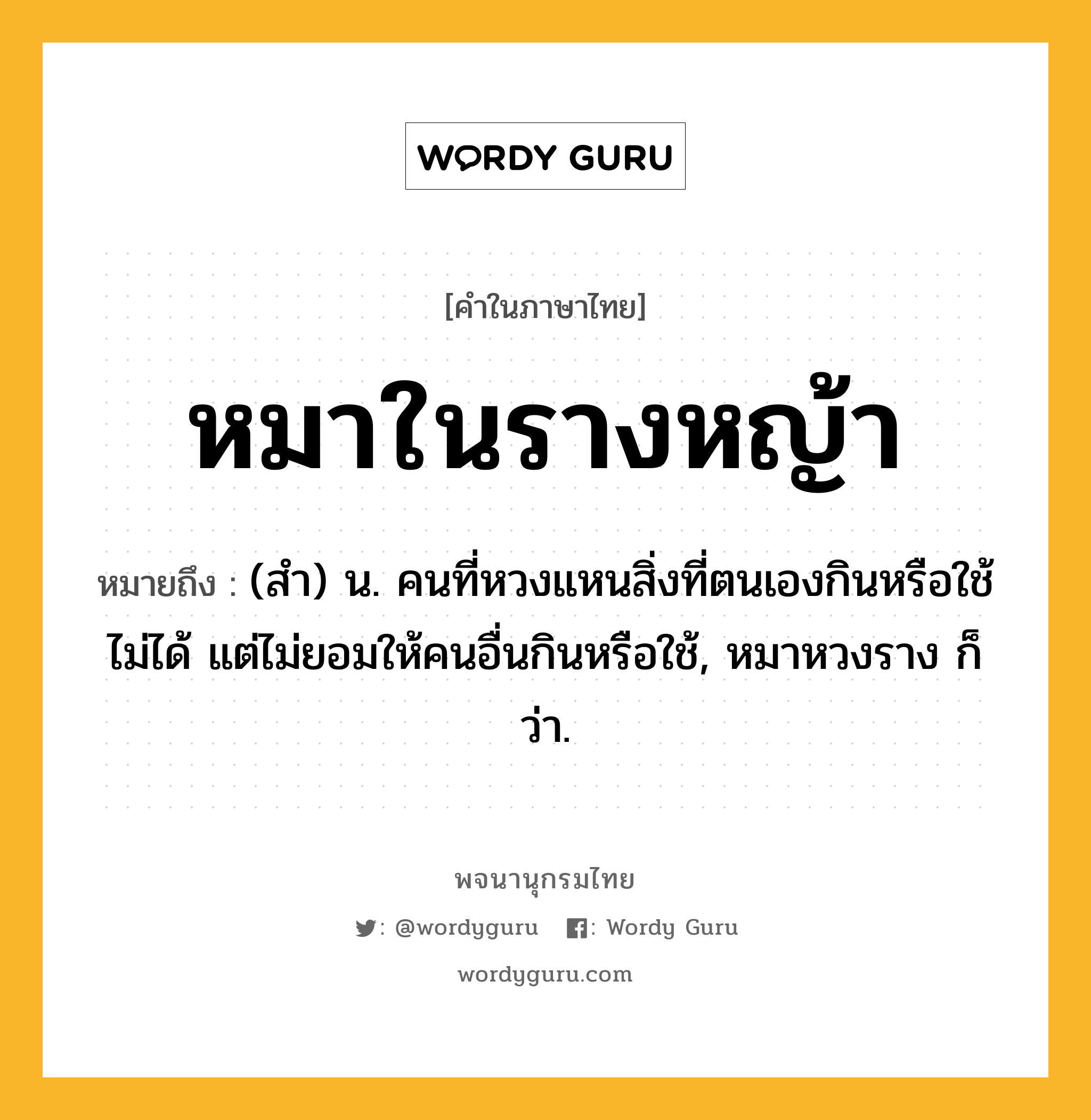 หมาในรางหญ้า ความหมาย หมายถึงอะไร?, คำในภาษาไทย หมาในรางหญ้า หมายถึง (สำ) น. คนที่หวงแหนสิ่งที่ตนเองกินหรือใช้ไม่ได้ แต่ไม่ยอมให้คนอื่นกินหรือใช้, หมาหวงราง ก็ว่า.