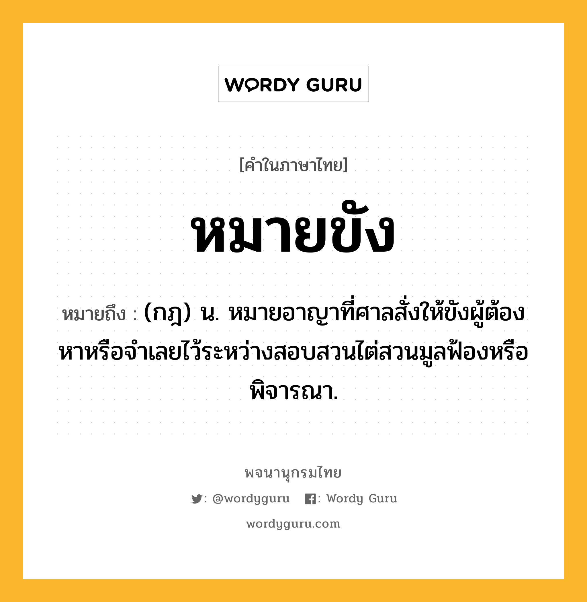 หมายขัง ความหมาย หมายถึงอะไร?, คำในภาษาไทย หมายขัง หมายถึง (กฎ) น. หมายอาญาที่ศาลสั่งให้ขังผู้ต้องหาหรือจําเลยไว้ระหว่างสอบสวนไต่สวนมูลฟ้องหรือพิจารณา.