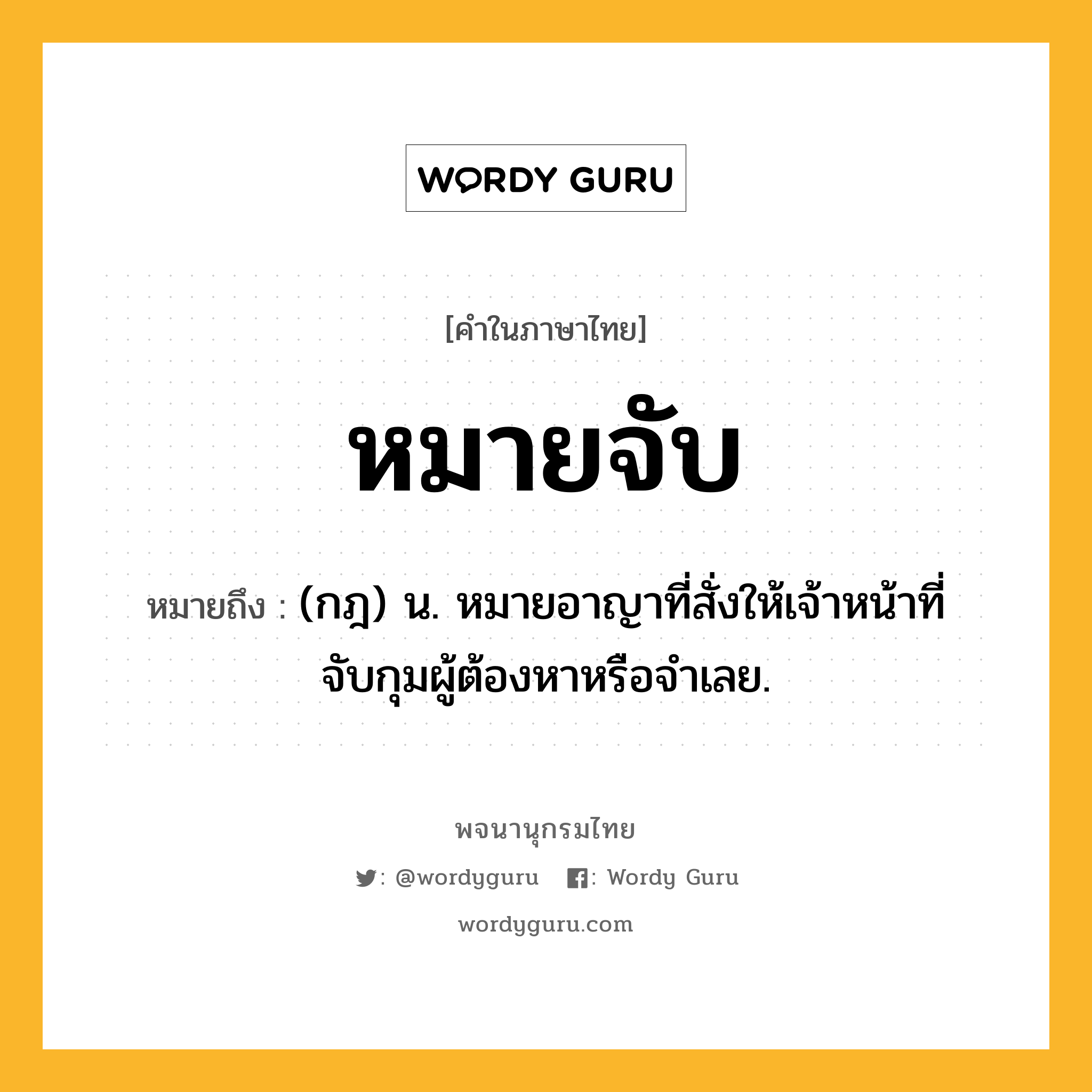 หมายจับ ความหมาย หมายถึงอะไร?, คำในภาษาไทย หมายจับ หมายถึง (กฎ) น. หมายอาญาที่สั่งให้เจ้าหน้าที่จับกุมผู้ต้องหาหรือจําเลย.