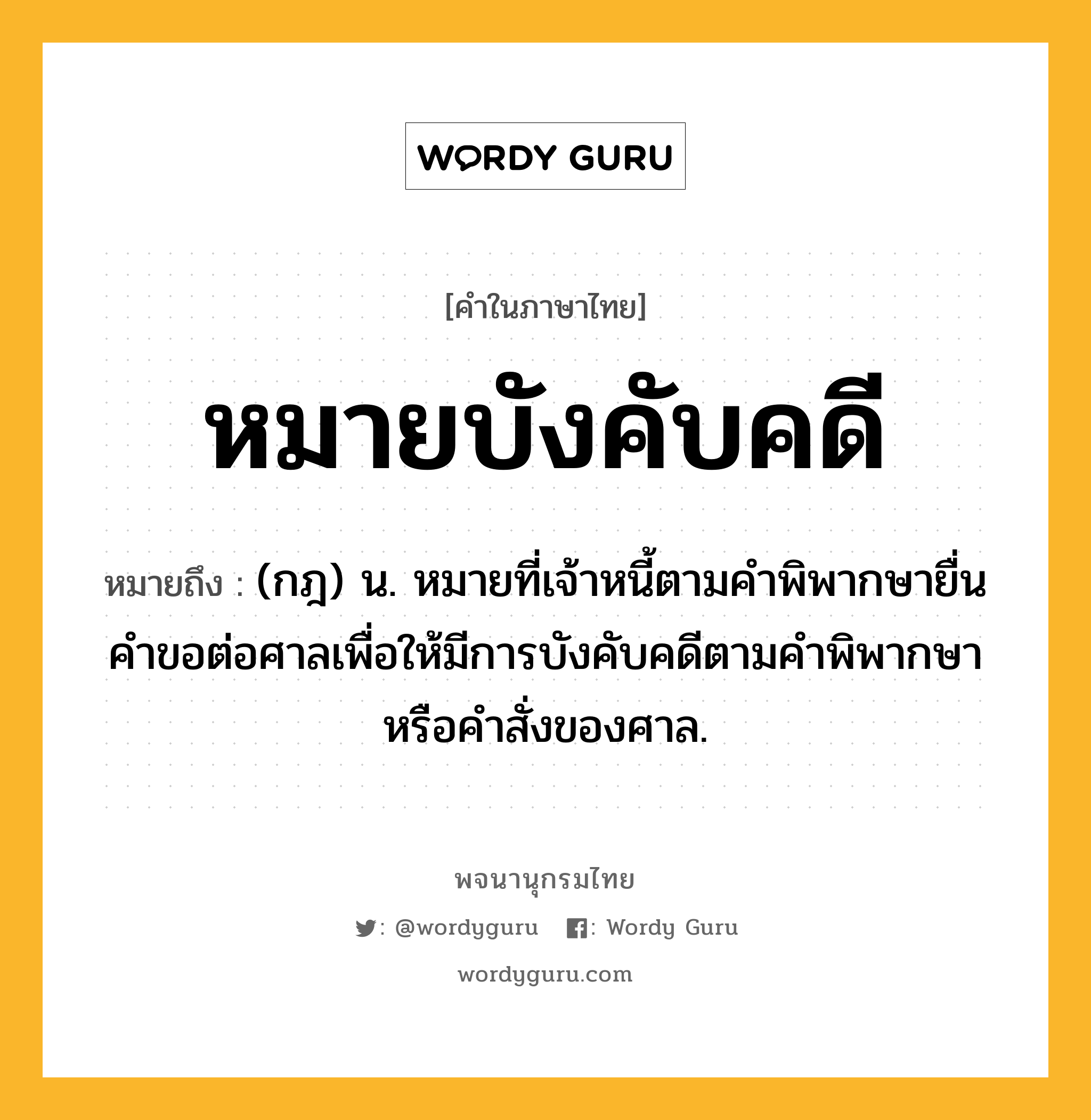 หมายบังคับคดี ความหมาย หมายถึงอะไร?, คำในภาษาไทย หมายบังคับคดี หมายถึง (กฎ) น. หมายที่เจ้าหนี้ตามคำพิพากษายื่นคำขอต่อศาลเพื่อให้มีการบังคับคดีตามคำพิพากษาหรือคำสั่งของศาล.