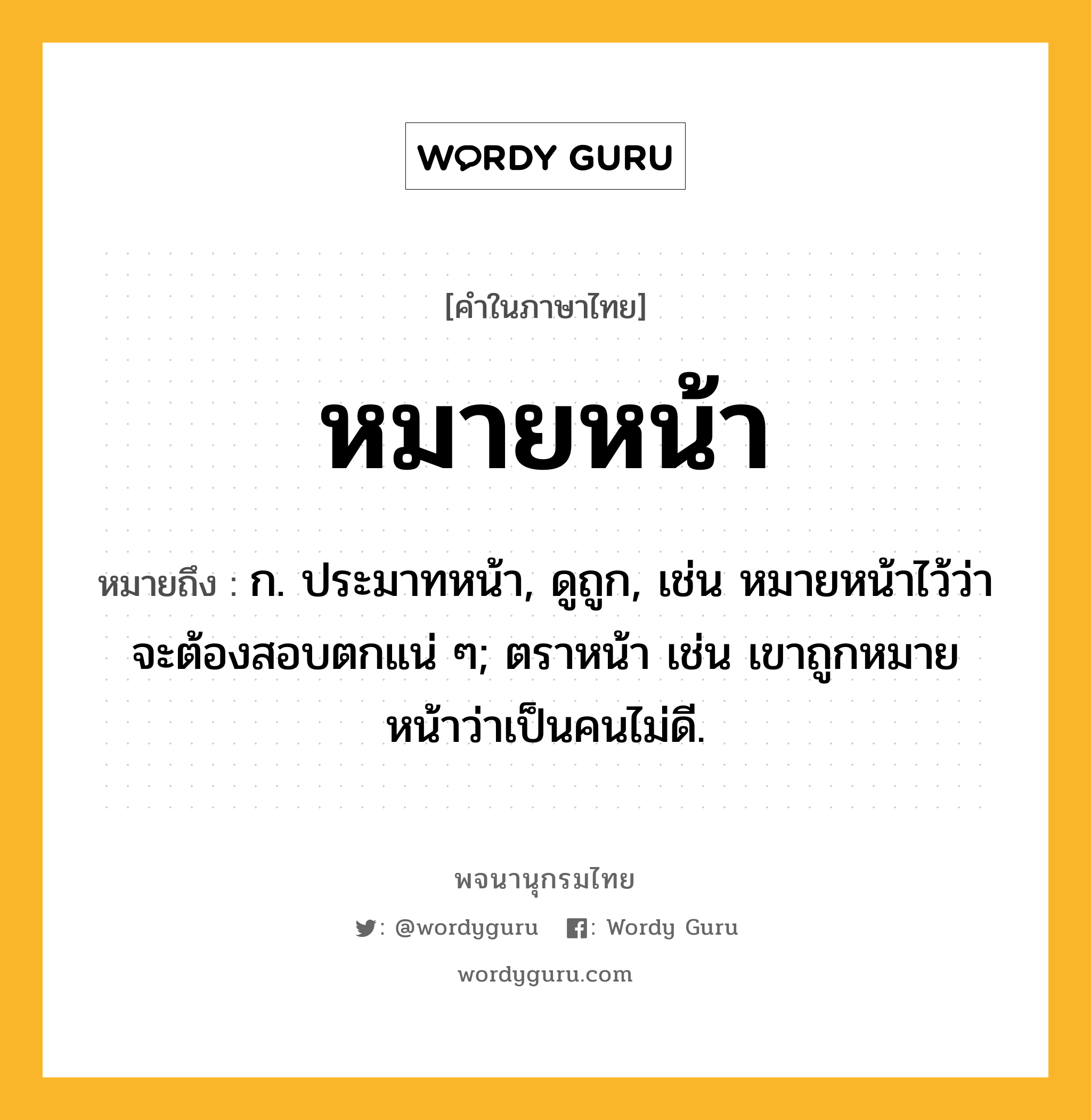 หมายหน้า ความหมาย หมายถึงอะไร?, คำในภาษาไทย หมายหน้า หมายถึง ก. ประมาทหน้า, ดูถูก, เช่น หมายหน้าไว้ว่าจะต้องสอบตกแน่ ๆ; ตราหน้า เช่น เขาถูกหมายหน้าว่าเป็นคนไม่ดี.