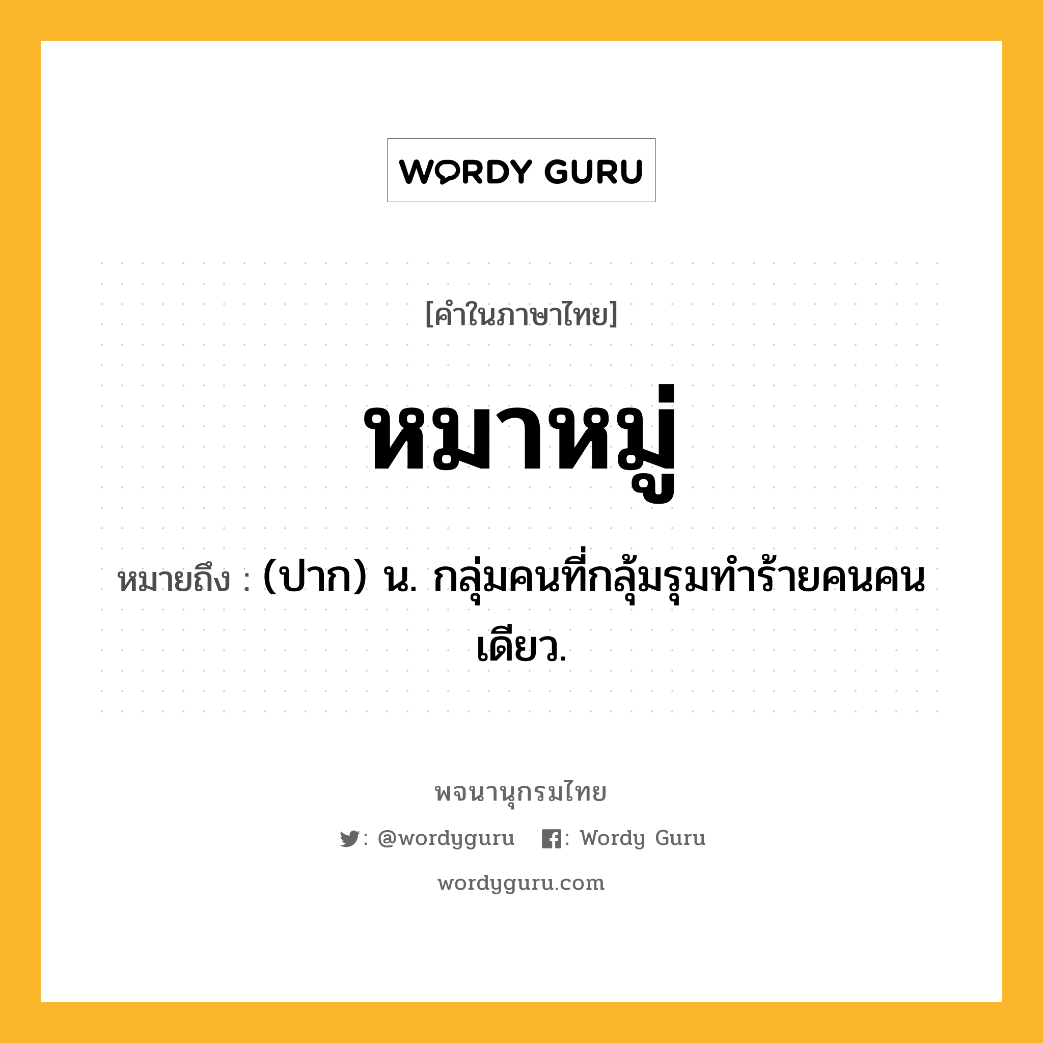 หมาหมู่ ความหมาย หมายถึงอะไร?, คำในภาษาไทย หมาหมู่ หมายถึง (ปาก) น. กลุ่มคนที่กลุ้มรุมทําร้ายคนคนเดียว.