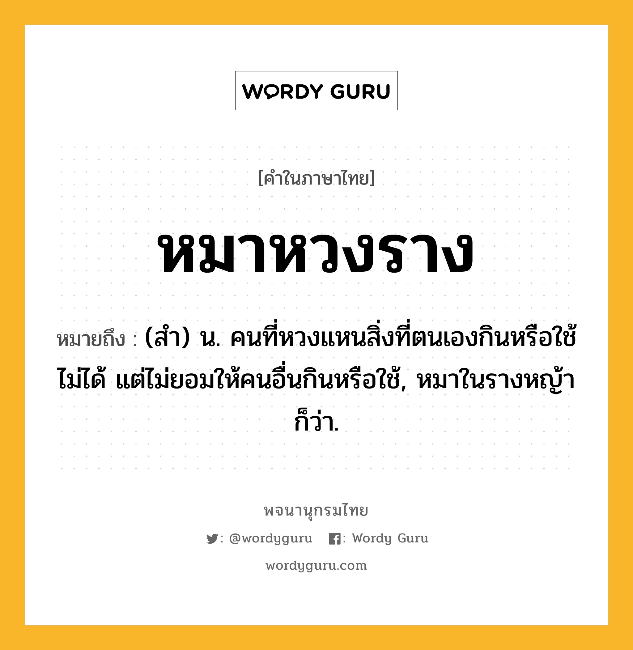 หมาหวงราง ความหมาย หมายถึงอะไร?, คำในภาษาไทย หมาหวงราง หมายถึง (สำ) น. คนที่หวงแหนสิ่งที่ตนเองกินหรือใช้ไม่ได้ แต่ไม่ยอมให้คนอื่นกินหรือใช้, หมาในรางหญ้า ก็ว่า.