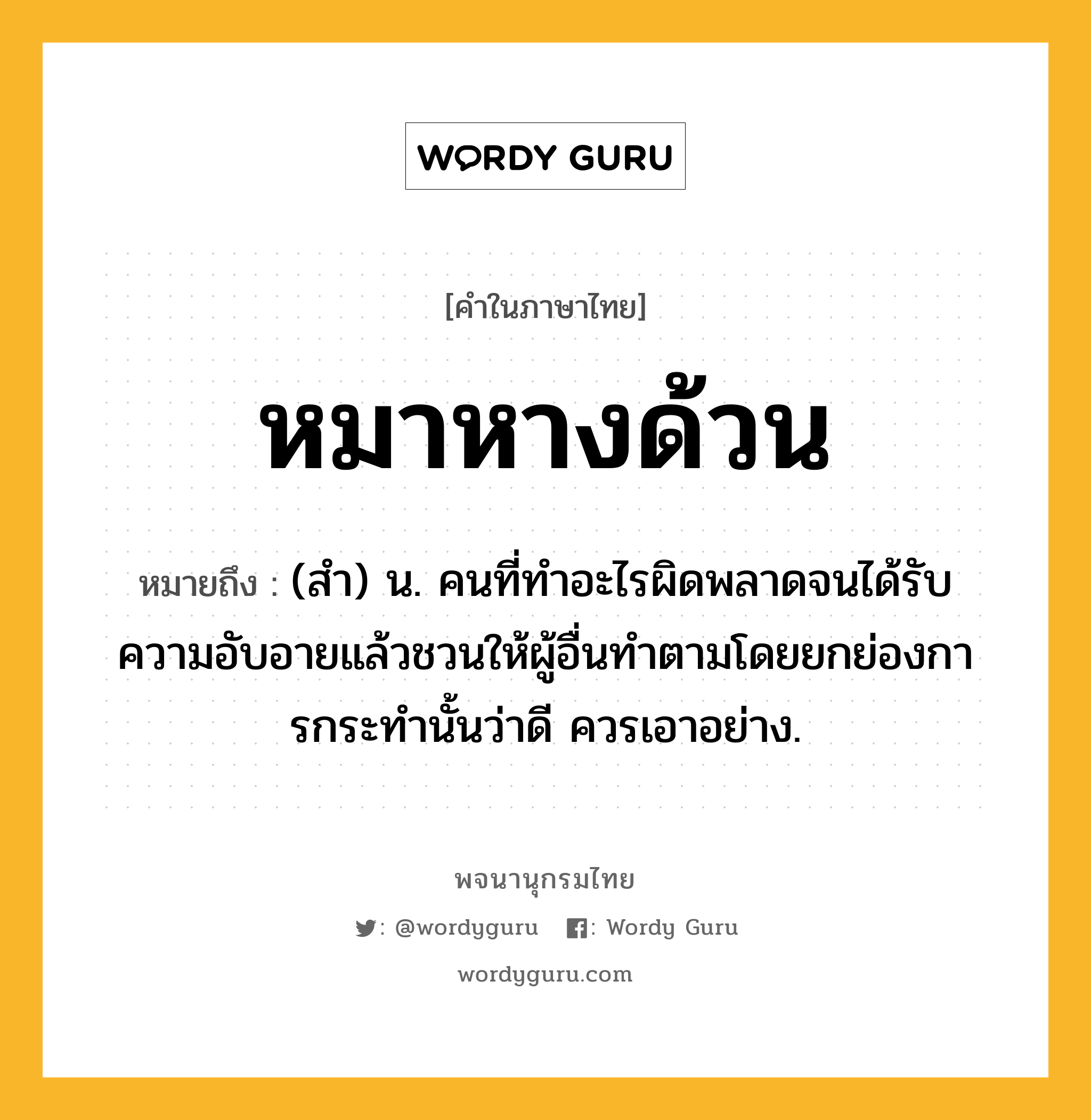 หมาหางด้วน ความหมาย หมายถึงอะไร?, คำในภาษาไทย หมาหางด้วน หมายถึง (สํา) น. คนที่ทําอะไรผิดพลาดจนได้รับความอับอายแล้วชวนให้ผู้อื่นทําตามโดยยกย่องการกระทํานั้นว่าดี ควรเอาอย่าง.