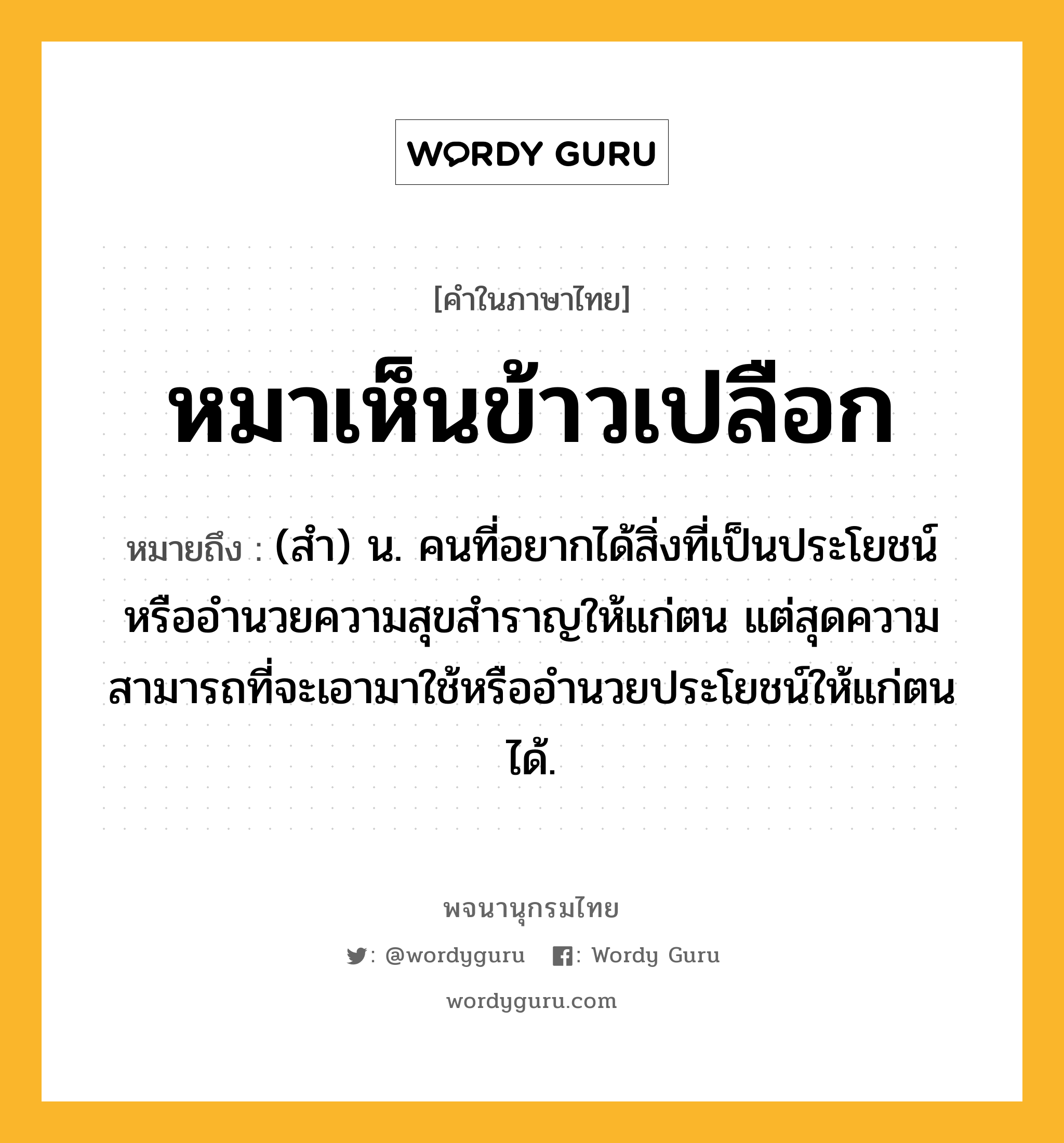 หมาเห็นข้าวเปลือก ความหมาย หมายถึงอะไร?, คำในภาษาไทย หมาเห็นข้าวเปลือก หมายถึง (สำ) น. คนที่อยากได้สิ่งที่เป็นประโยชน์หรืออำนวยความสุขสำราญให้แก่ตน แต่สุดความสามารถที่จะเอามาใช้หรืออำนวยประโยชน์ให้แก่ตนได้.