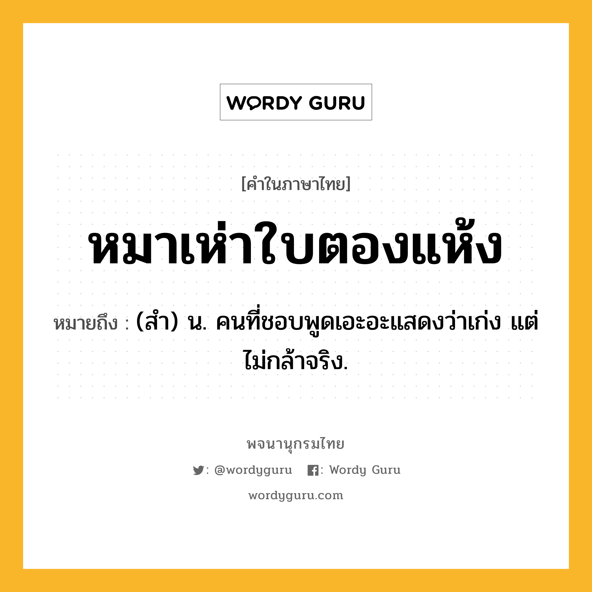 หมาเห่าใบตองแห้ง ความหมาย หมายถึงอะไร?, คำในภาษาไทย หมาเห่าใบตองแห้ง หมายถึง (สํา) น. คนที่ชอบพูดเอะอะแสดงว่าเก่ง แต่ไม่กล้าจริง.