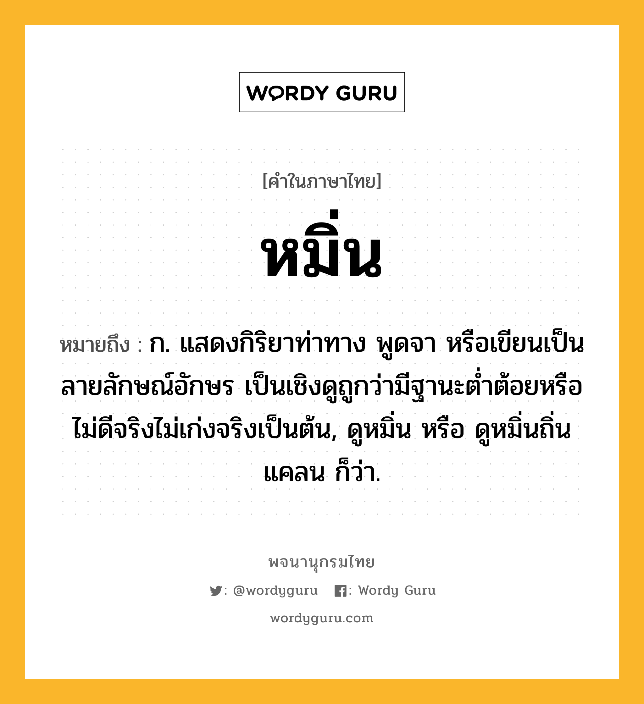 หมิ่น ความหมาย หมายถึงอะไร?, คำในภาษาไทย หมิ่น หมายถึง ก. แสดงกิริยาท่าทาง พูดจา หรือเขียนเป็นลายลักษณ์อักษร เป็นเชิงดูถูกว่ามีฐานะต่ำต้อยหรือไม่ดีจริงไม่เก่งจริงเป็นต้น, ดูหมิ่น หรือ ดูหมิ่นถิ่นแคลน ก็ว่า.