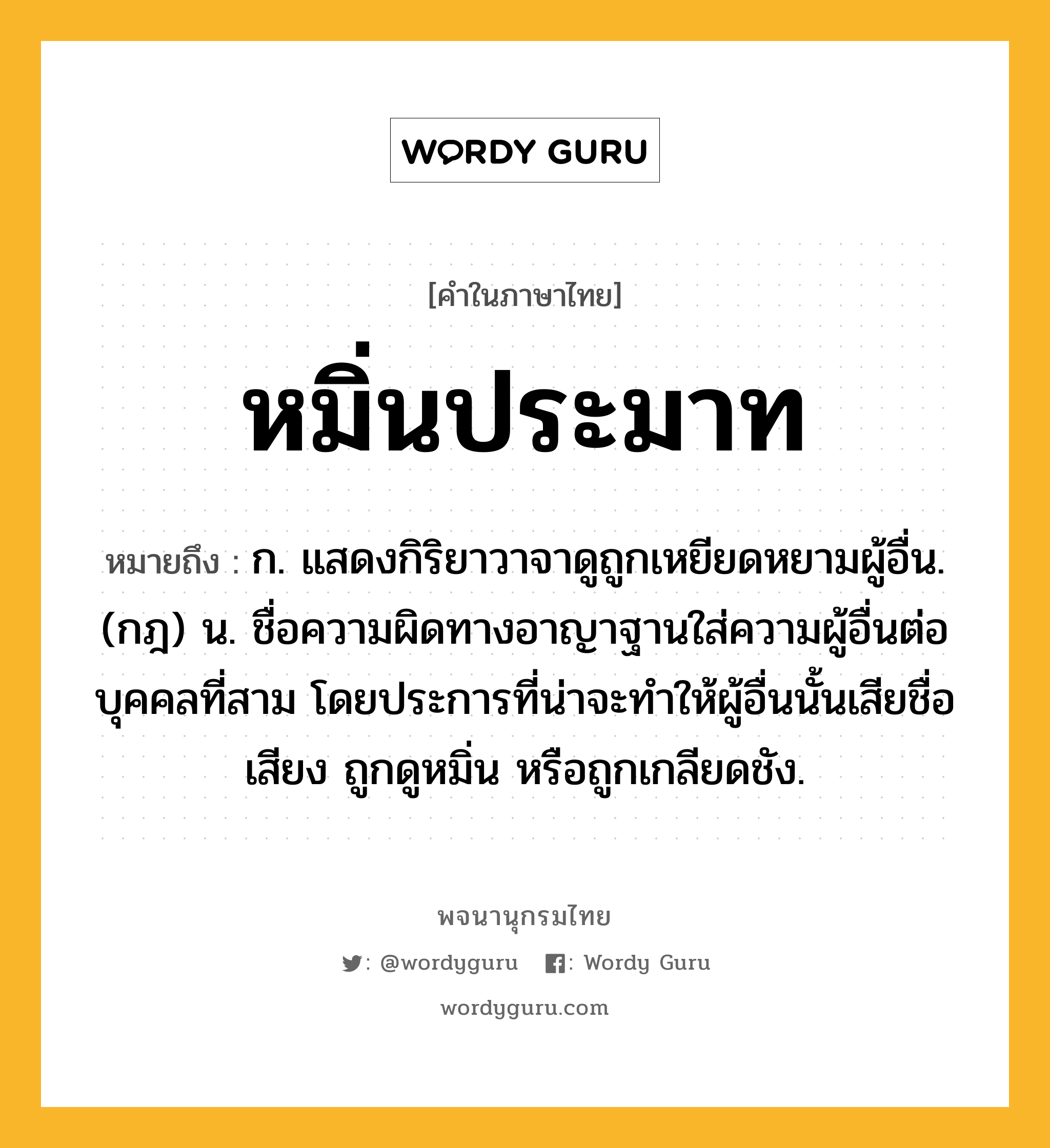 หมิ่นประมาท ความหมาย หมายถึงอะไร?, คำในภาษาไทย หมิ่นประมาท หมายถึง ก. แสดงกิริยาวาจาดูถูกเหยียดหยามผู้อื่น. (กฎ) น. ชื่อความผิดทางอาญาฐานใส่ความผู้อื่นต่อบุคคลที่สาม โดยประการที่น่าจะทําให้ผู้อื่นนั้นเสียชื่อเสียง ถูกดูหมิ่น หรือถูกเกลียดชัง.