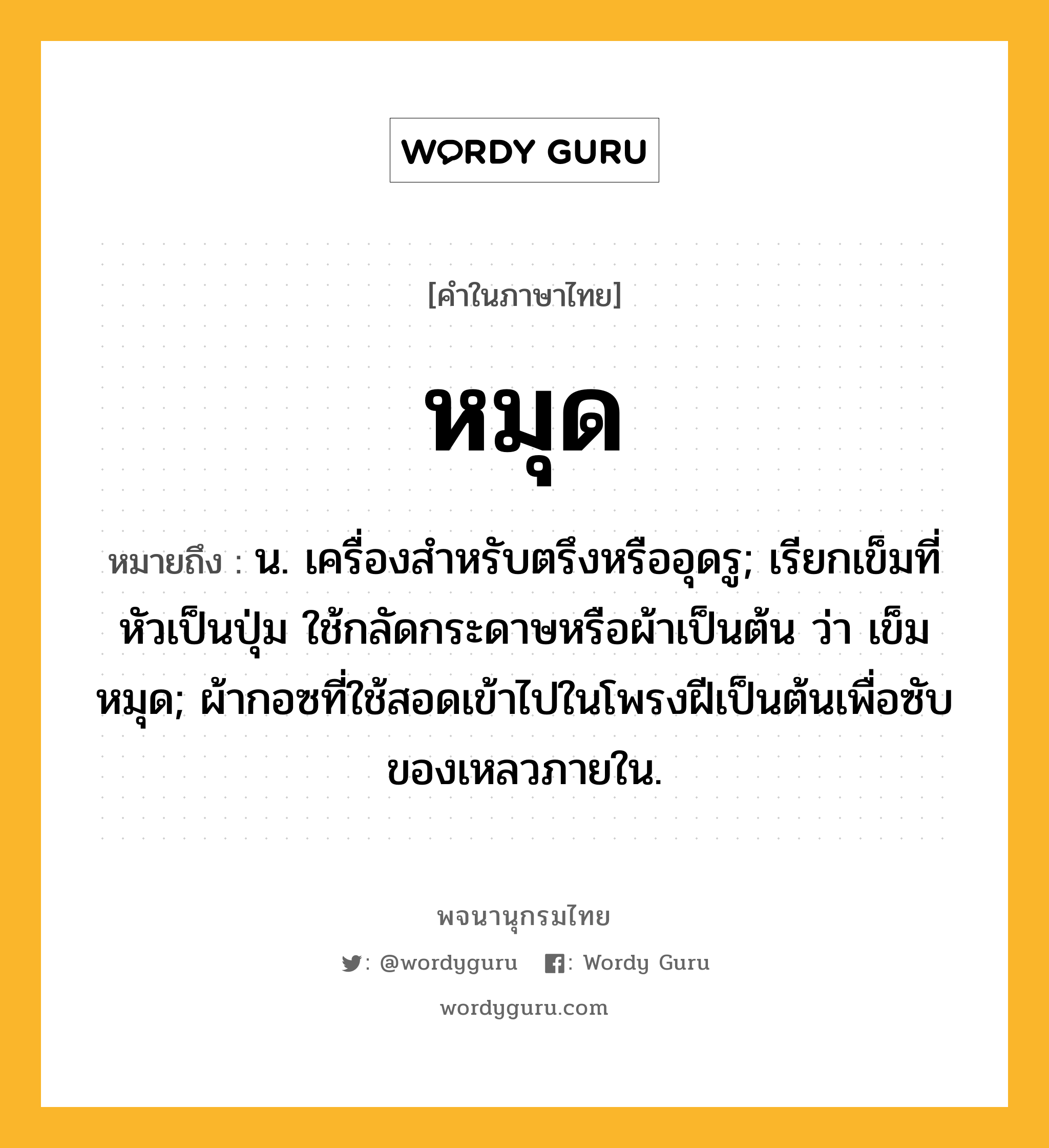 หมุด ความหมาย หมายถึงอะไร?, คำในภาษาไทย หมุด หมายถึง น. เครื่องสําหรับตรึงหรืออุดรู; เรียกเข็มที่หัวเป็นปุ่ม ใช้กลัดกระดาษหรือผ้าเป็นต้น ว่า เข็มหมุด; ผ้ากอซที่ใช้สอดเข้าไปในโพรงฝีเป็นต้นเพื่อซับของเหลวภายใน.