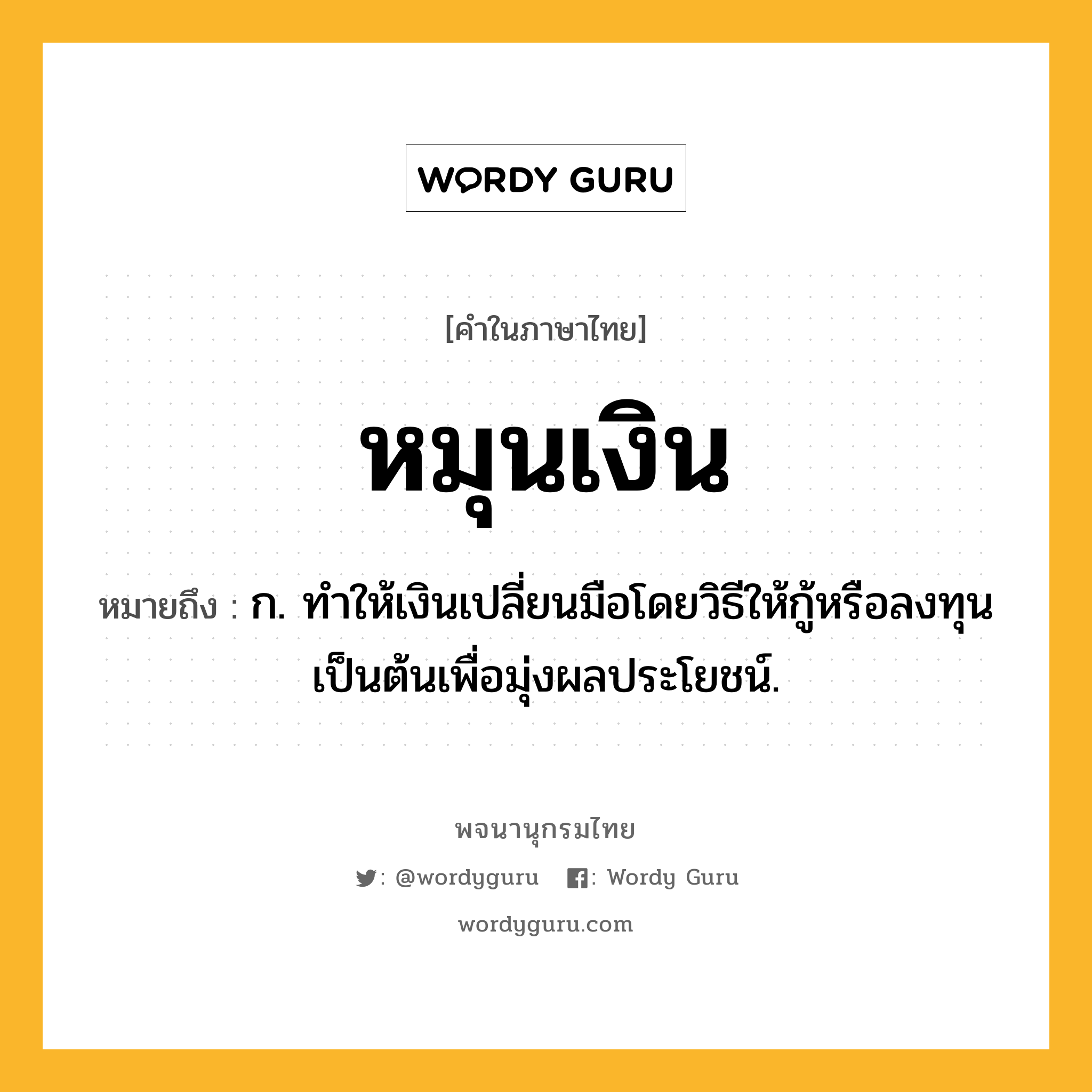 หมุนเงิน ความหมาย หมายถึงอะไร?, คำในภาษาไทย หมุนเงิน หมายถึง ก. ทําให้เงินเปลี่ยนมือโดยวิธีให้กู้หรือลงทุนเป็นต้นเพื่อมุ่งผลประโยชน์.