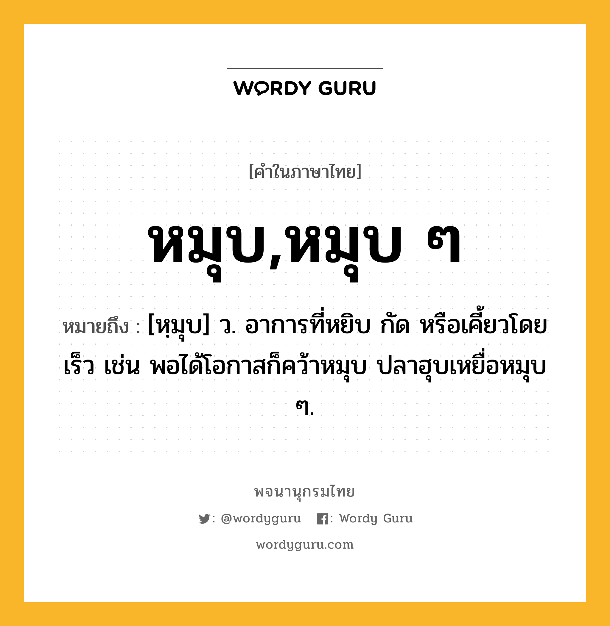 หมุบ,หมุบ ๆ ความหมาย หมายถึงอะไร?, คำในภาษาไทย หมุบ,หมุบ ๆ หมายถึง [หฺมุบ] ว. อาการที่หยิบ กัด หรือเคี้ยวโดยเร็ว เช่น พอได้โอกาสก็คว้าหมุบ ปลาฮุบเหยื่อหมุบ ๆ.