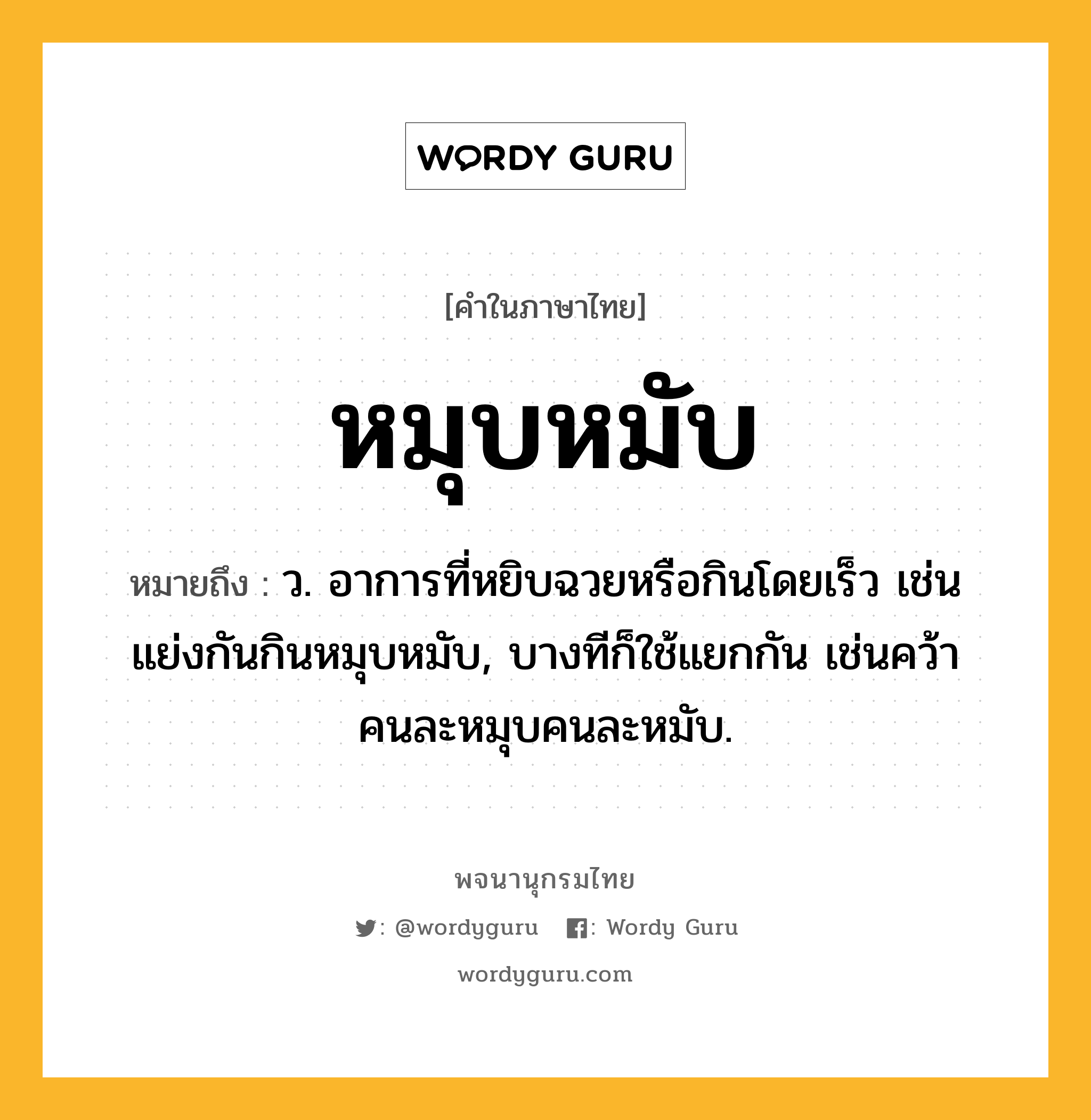 หมุบหมับ ความหมาย หมายถึงอะไร?, คำในภาษาไทย หมุบหมับ หมายถึง ว. อาการที่หยิบฉวยหรือกินโดยเร็ว เช่น แย่งกันกินหมุบหมับ, บางทีก็ใช้แยกกัน เช่นคว้าคนละหมุบคนละหมับ.