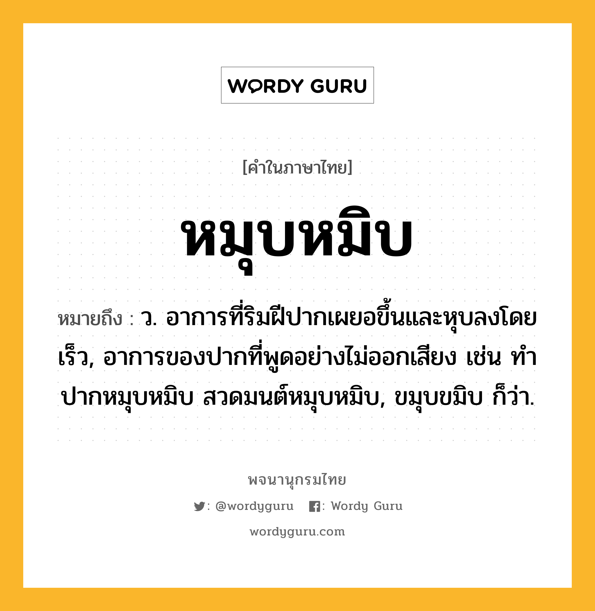 หมุบหมิบ ความหมาย หมายถึงอะไร?, คำในภาษาไทย หมุบหมิบ หมายถึง ว. อาการที่ริมฝีปากเผยอขึ้นและหุบลงโดยเร็ว, อาการของปากที่พูดอย่างไม่ออกเสียง เช่น ทำปากหมุบหมิบ สวดมนต์หมุบหมิบ, ขมุบขมิบ ก็ว่า.