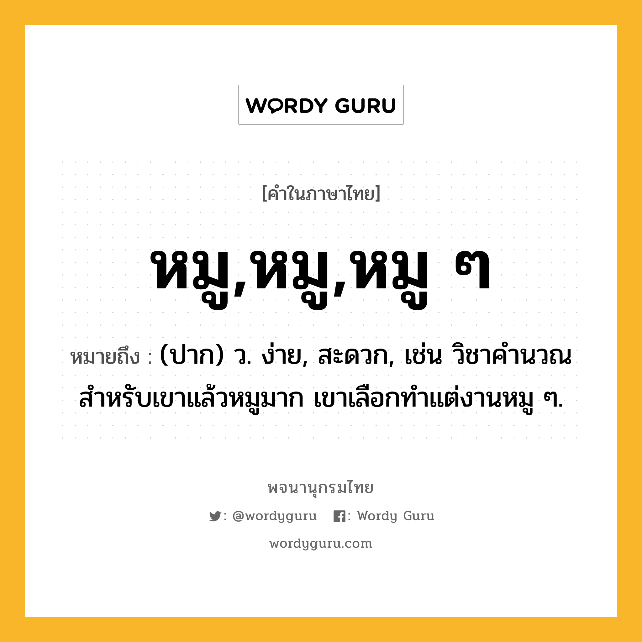 หมู,หมู,หมู ๆ ความหมาย หมายถึงอะไร?, คำในภาษาไทย หมู,หมู,หมู ๆ หมายถึง (ปาก) ว. ง่าย, สะดวก, เช่น วิชาคำนวณสำหรับเขาแล้วหมูมาก เขาเลือกทำแต่งานหมู ๆ.