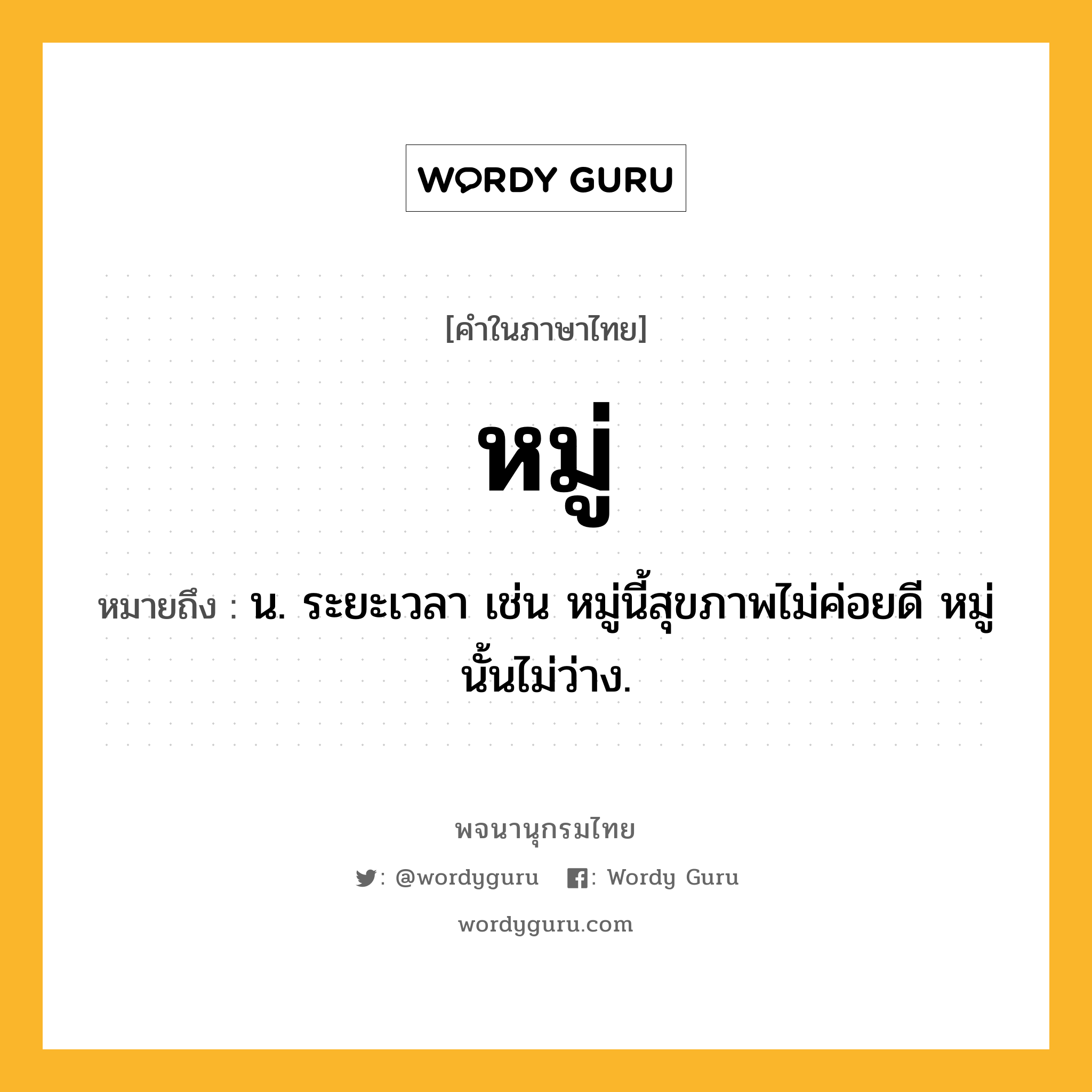 หมู่ ความหมาย หมายถึงอะไร?, คำในภาษาไทย หมู่ หมายถึง น. ระยะเวลา เช่น หมู่นี้สุขภาพไม่ค่อยดี หมู่นั้นไม่ว่าง.